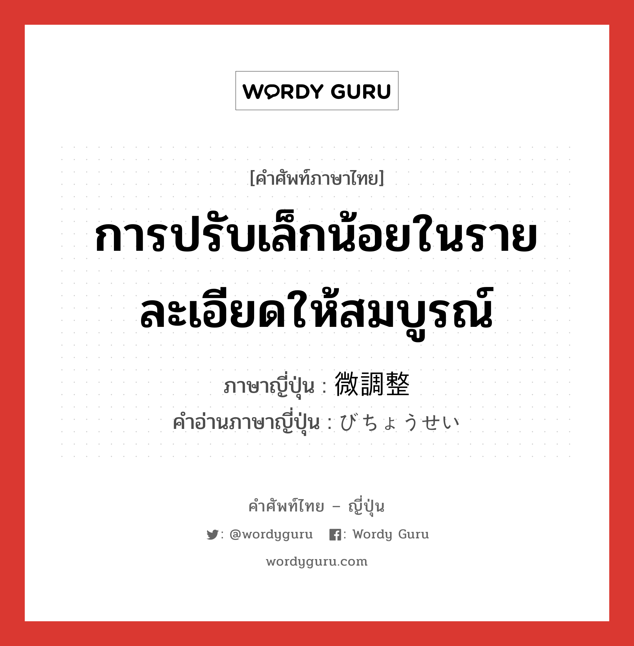 การปรับเล็กน้อยในรายละเอียดให้สมบูรณ์ ภาษาญี่ปุ่นคืออะไร, คำศัพท์ภาษาไทย - ญี่ปุ่น การปรับเล็กน้อยในรายละเอียดให้สมบูรณ์ ภาษาญี่ปุ่น 微調整 คำอ่านภาษาญี่ปุ่น びちょうせい หมวด n หมวด n