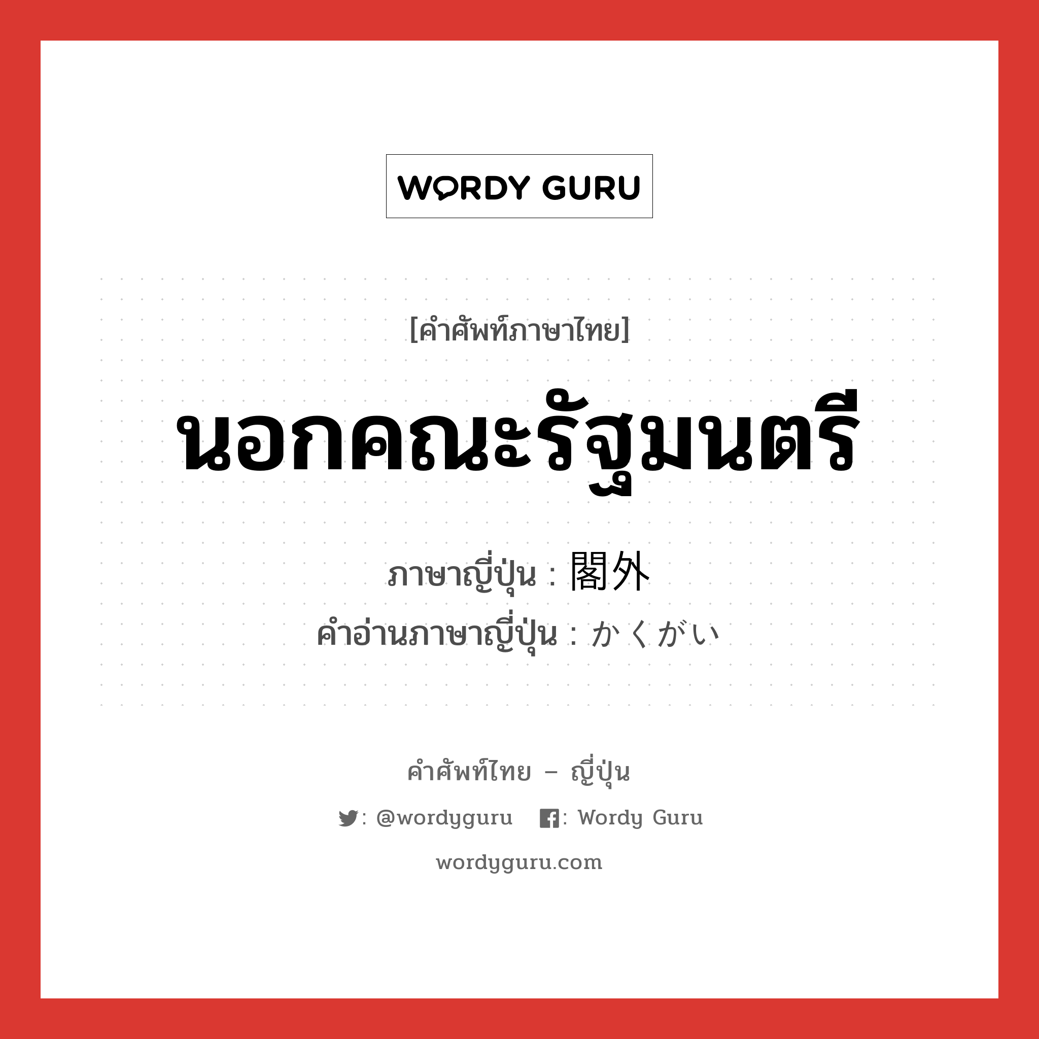 นอกคณะรัฐมนตรี ภาษาญี่ปุ่นคืออะไร, คำศัพท์ภาษาไทย - ญี่ปุ่น นอกคณะรัฐมนตรี ภาษาญี่ปุ่น 閣外 คำอ่านภาษาญี่ปุ่น かくがい หมวด n หมวด n