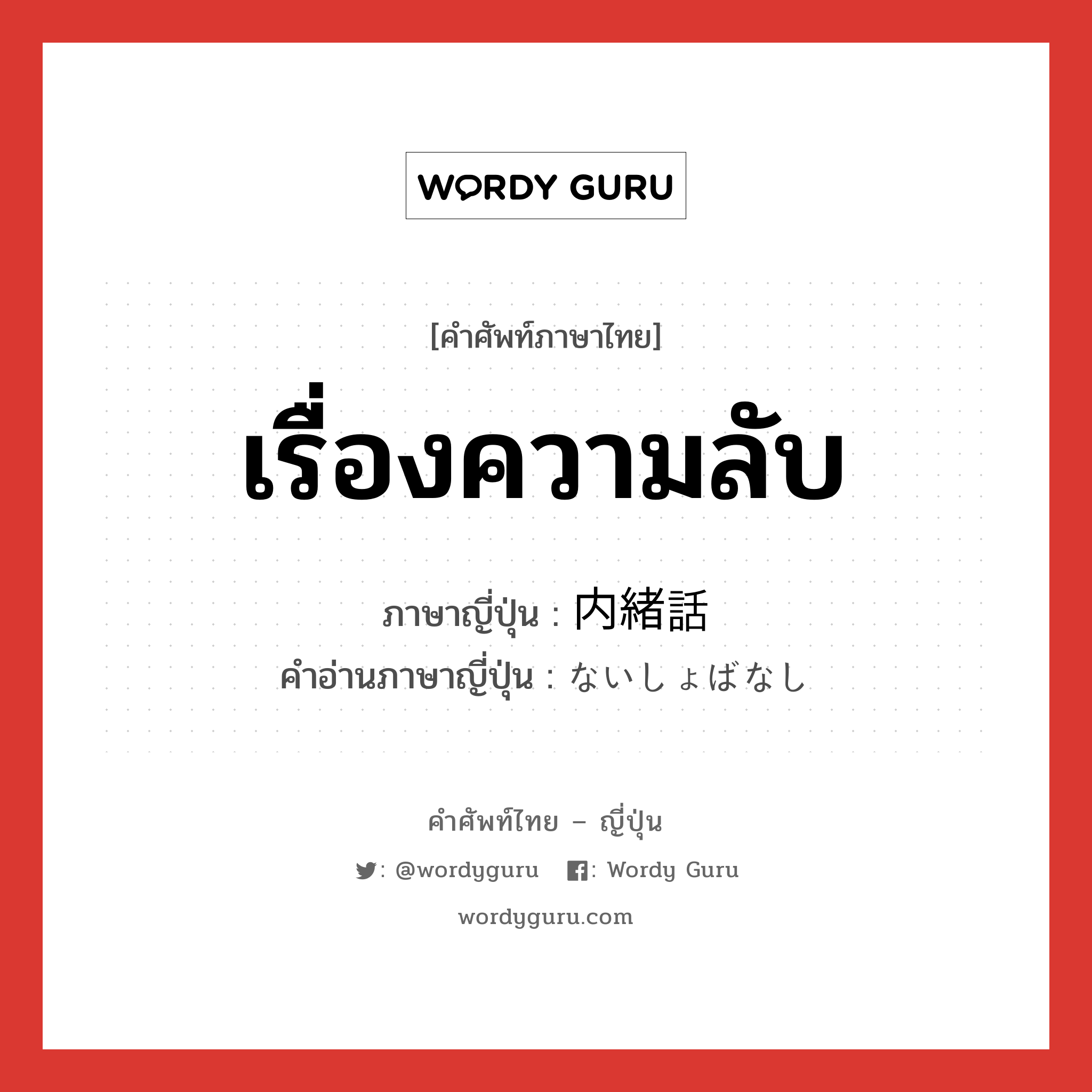 เรื่องความลับ ภาษาญี่ปุ่นคืออะไร, คำศัพท์ภาษาไทย - ญี่ปุ่น เรื่องความลับ ภาษาญี่ปุ่น 内緒話 คำอ่านภาษาญี่ปุ่น ないしょばなし หมวด n หมวด n