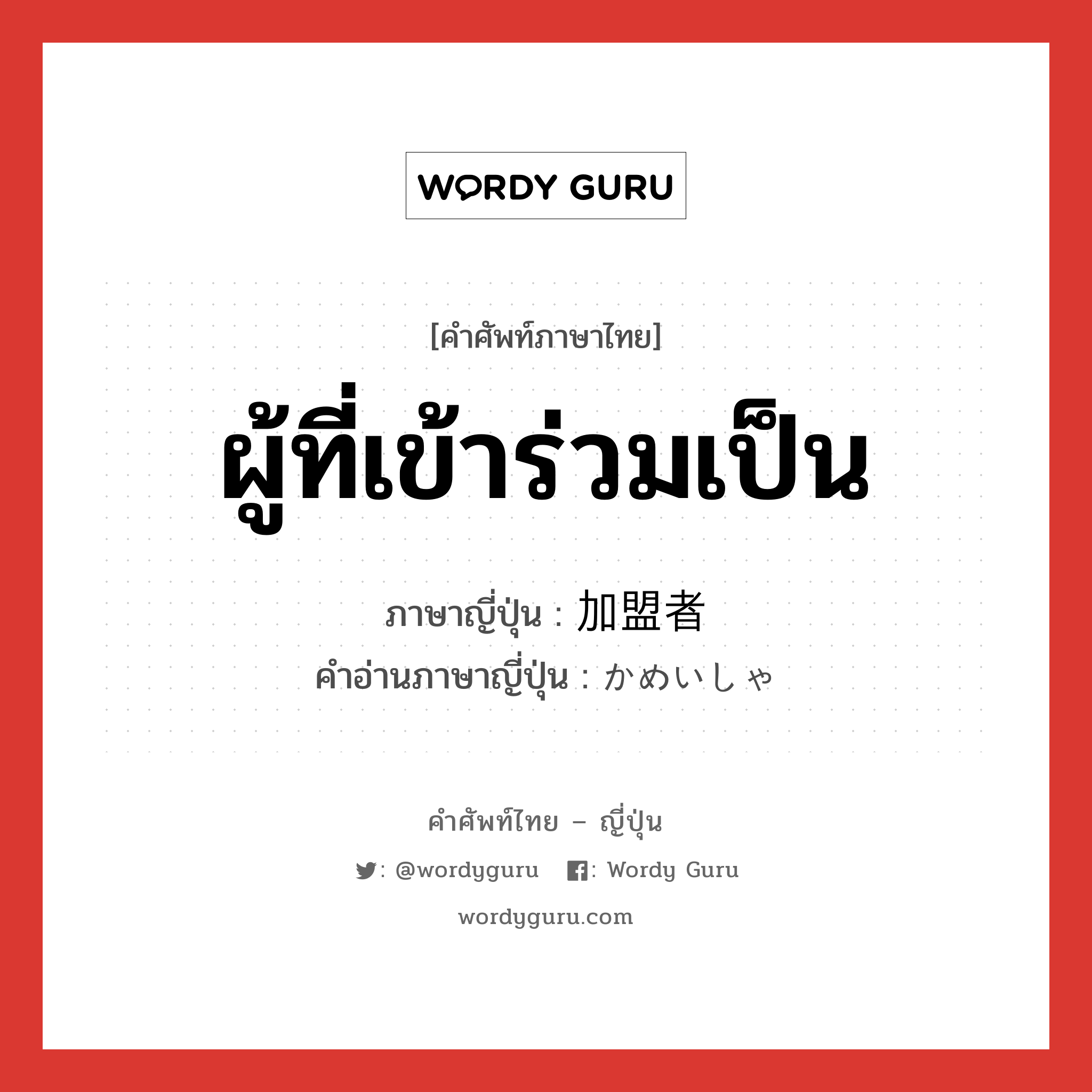 ผู้ที่เข้าร่วมเป็น ภาษาญี่ปุ่นคืออะไร, คำศัพท์ภาษาไทย - ญี่ปุ่น ผู้ที่เข้าร่วมเป็น ภาษาญี่ปุ่น 加盟者 คำอ่านภาษาญี่ปุ่น かめいしゃ หมวด n หมวด n