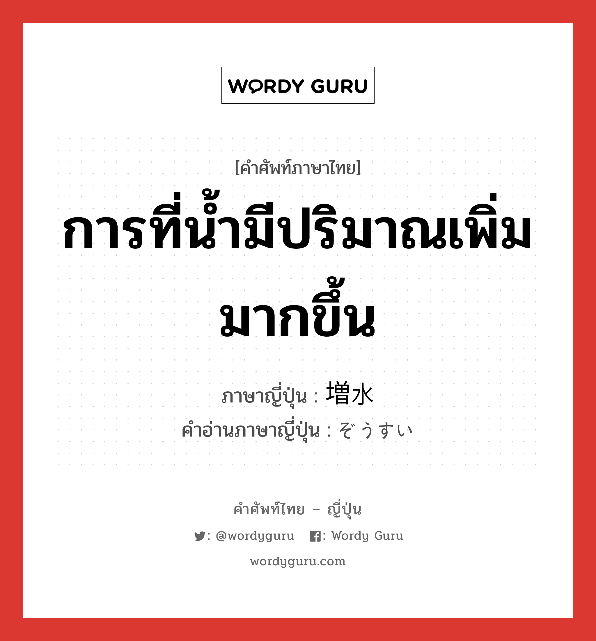 การที่น้ำมีปริมาณเพิ่มมากขึ้น ภาษาญี่ปุ่นคืออะไร, คำศัพท์ภาษาไทย - ญี่ปุ่น การที่น้ำมีปริมาณเพิ่มมากขึ้น ภาษาญี่ปุ่น 増水 คำอ่านภาษาญี่ปุ่น ぞうすい หมวด n หมวด n