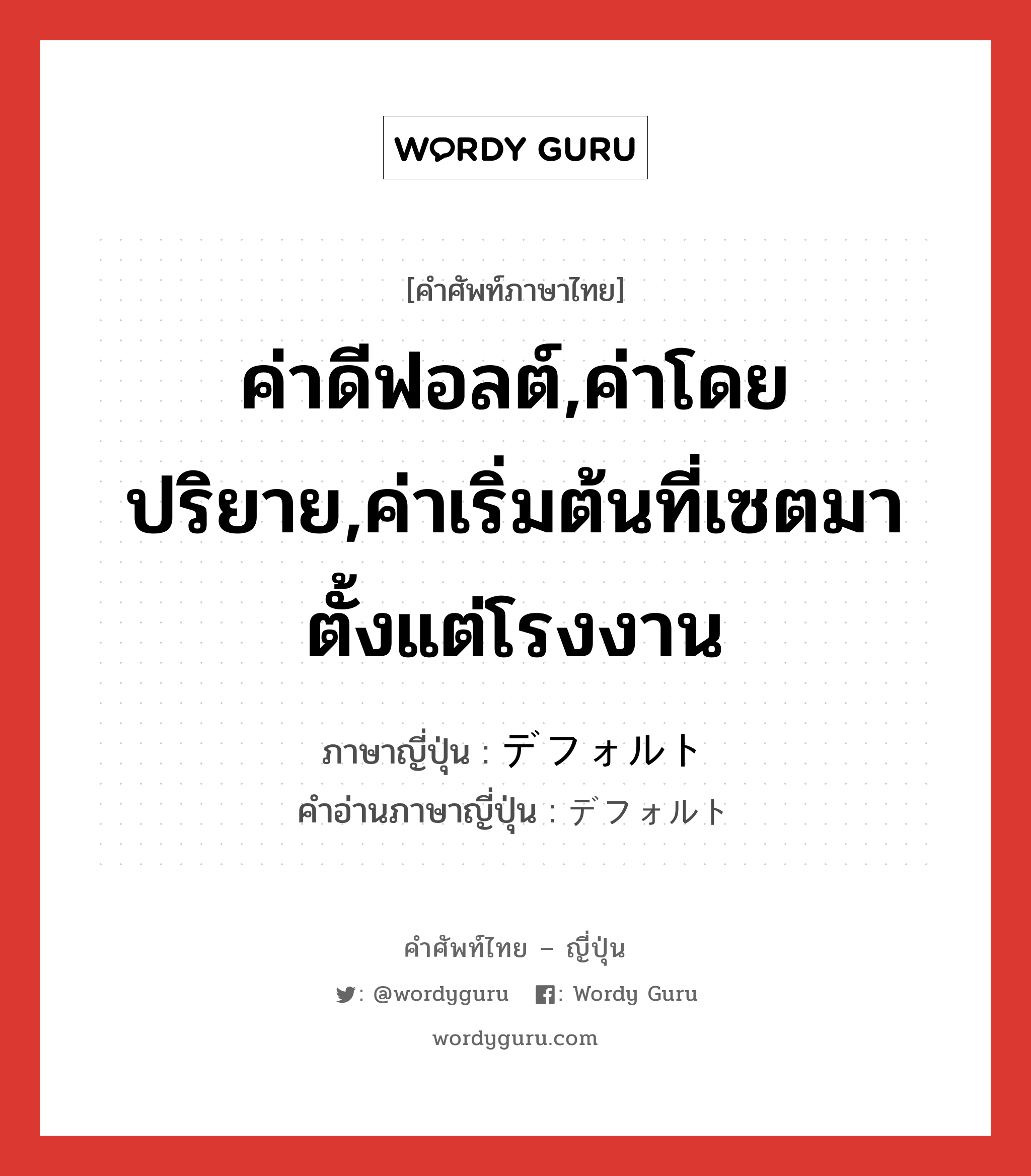 ค่าดีฟอลต์,ค่าโดยปริยาย,ค่าเริ่มต้นที่เซตมาตั้งแต่โรงงาน ภาษาญี่ปุ่นคืออะไร, คำศัพท์ภาษาไทย - ญี่ปุ่น ค่าดีฟอลต์,ค่าโดยปริยาย,ค่าเริ่มต้นที่เซตมาตั้งแต่โรงงาน ภาษาญี่ปุ่น デフォルト คำอ่านภาษาญี่ปุ่น デフォルト หมวด n หมวด n