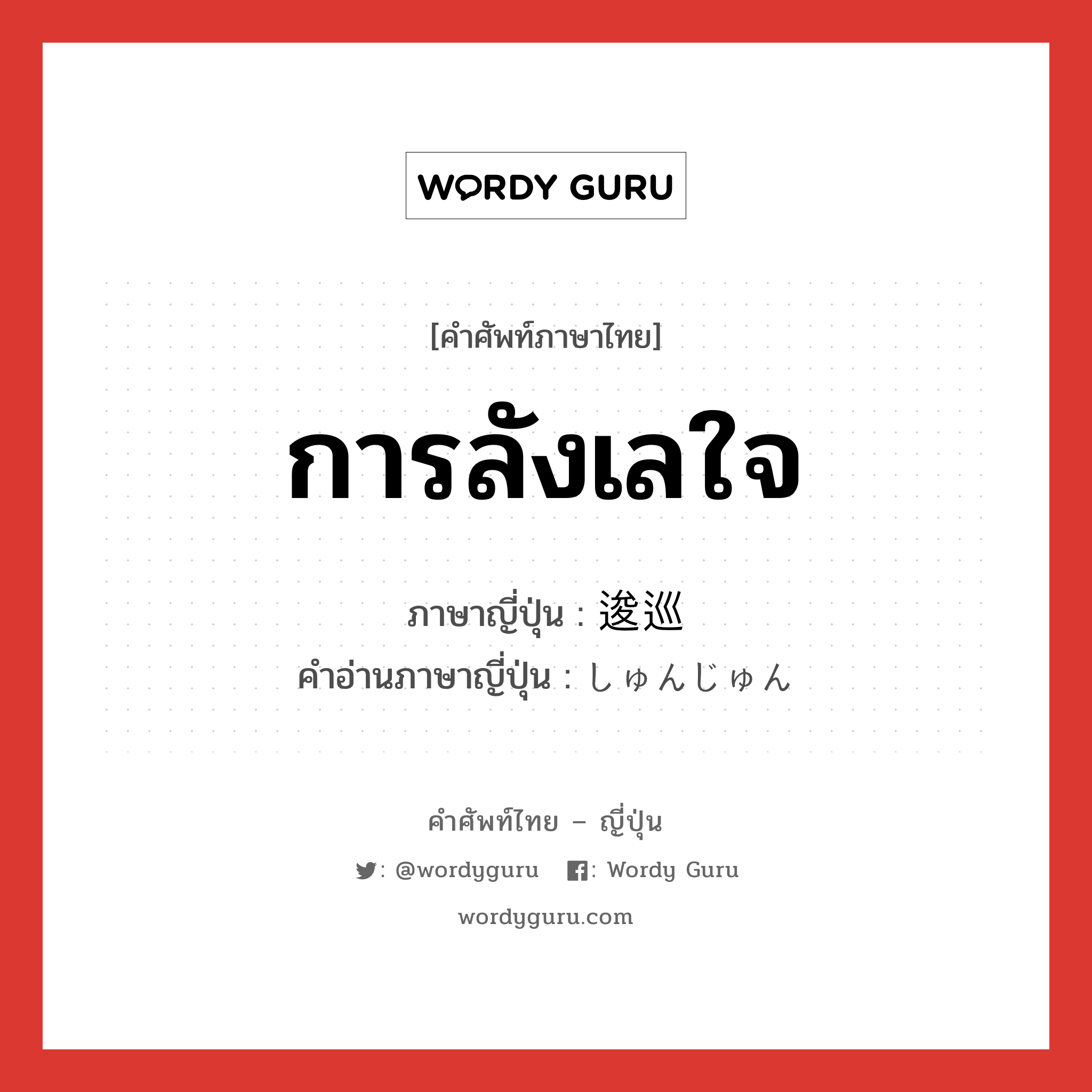 การลังเลใจ ภาษาญี่ปุ่นคืออะไร, คำศัพท์ภาษาไทย - ญี่ปุ่น การลังเลใจ ภาษาญี่ปุ่น 逡巡 คำอ่านภาษาญี่ปุ่น しゅんじゅん หมวด n หมวด n