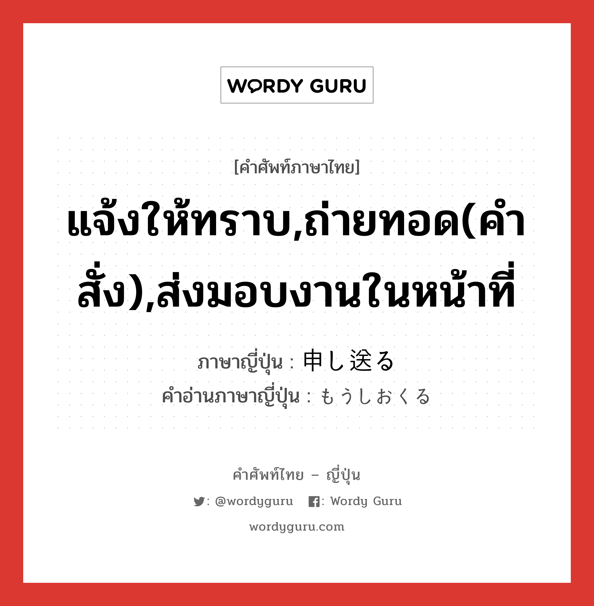 แจ้งให้ทราบ,ถ่ายทอด(คำสั่ง),ส่งมอบงานในหน้าที่ ภาษาญี่ปุ่นคืออะไร, คำศัพท์ภาษาไทย - ญี่ปุ่น แจ้งให้ทราบ,ถ่ายทอด(คำสั่ง),ส่งมอบงานในหน้าที่ ภาษาญี่ปุ่น 申し送る คำอ่านภาษาญี่ปุ่น もうしおくる หมวด v5r หมวด v5r