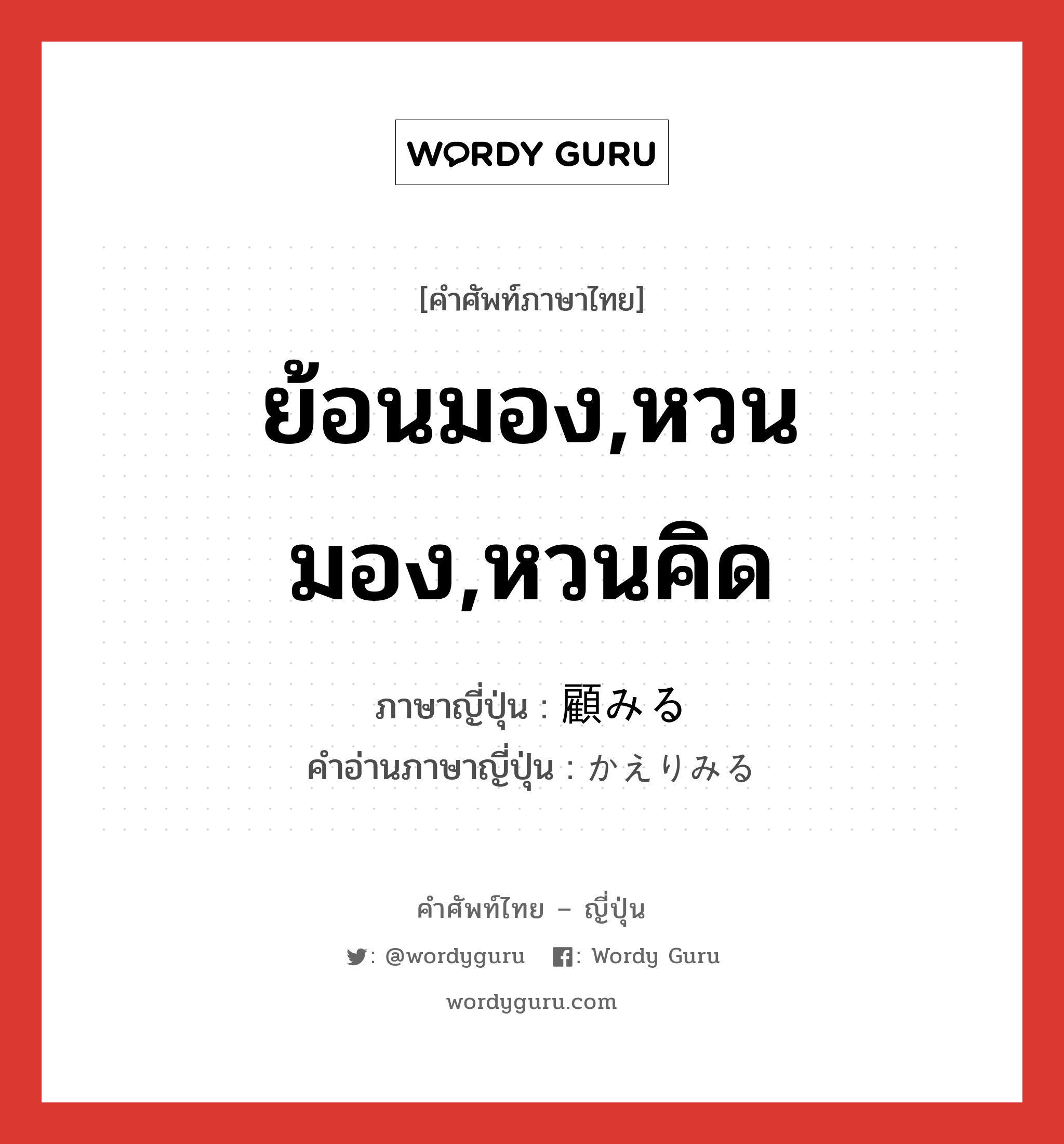 ย้อนมอง,หวนมอง,หวนคิด ภาษาญี่ปุ่นคืออะไร, คำศัพท์ภาษาไทย - ญี่ปุ่น ย้อนมอง,หวนมอง,หวนคิด ภาษาญี่ปุ่น 顧みる คำอ่านภาษาญี่ปุ่น かえりみる หมวด v1 หมวด v1