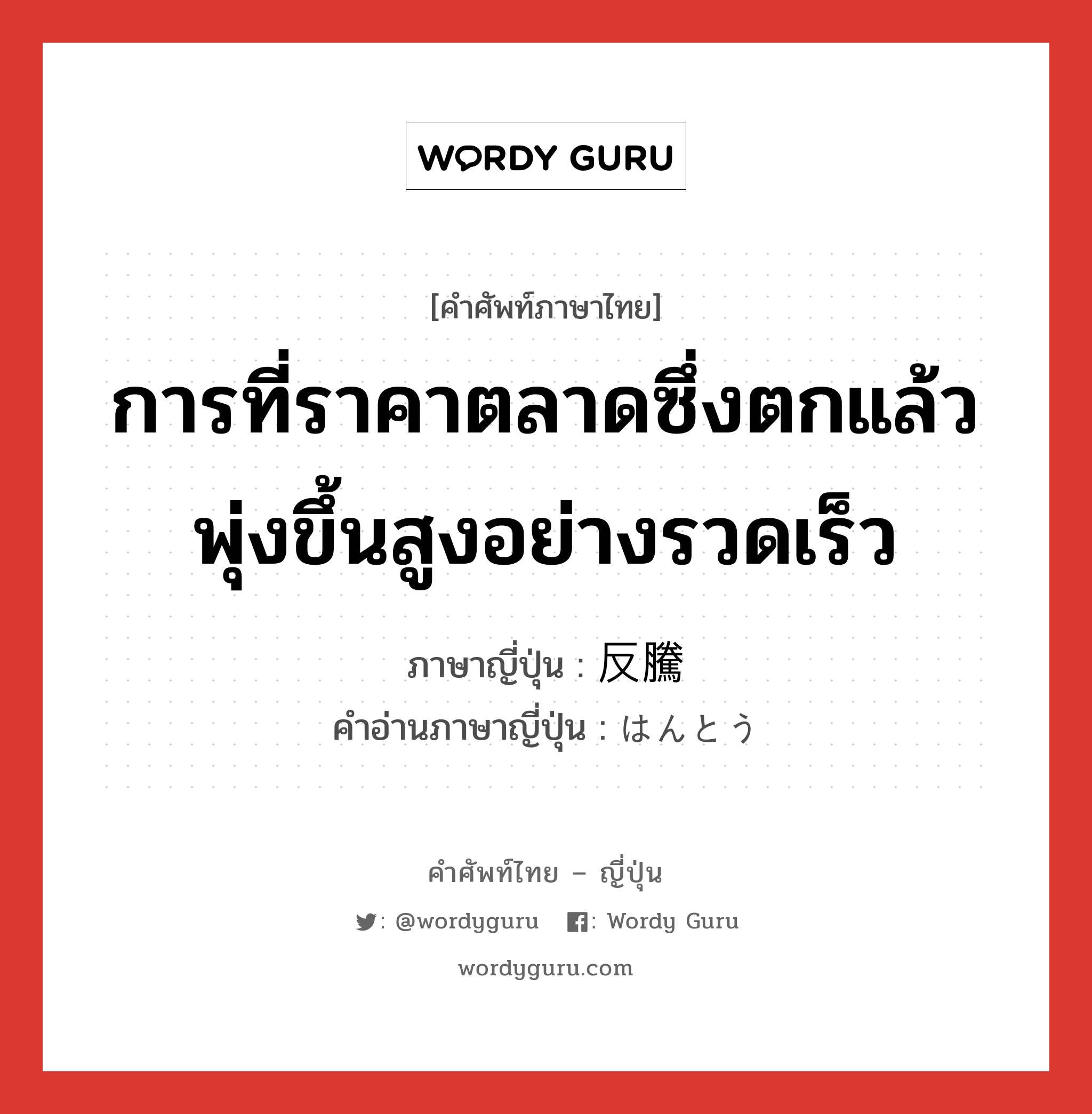 การที่ราคาตลาดซึ่งตกแล้วพุ่งขึ้นสูงอย่างรวดเร็ว ภาษาญี่ปุ่นคืออะไร, คำศัพท์ภาษาไทย - ญี่ปุ่น การที่ราคาตลาดซึ่งตกแล้วพุ่งขึ้นสูงอย่างรวดเร็ว ภาษาญี่ปุ่น 反騰 คำอ่านภาษาญี่ปุ่น はんとう หมวด n หมวด n