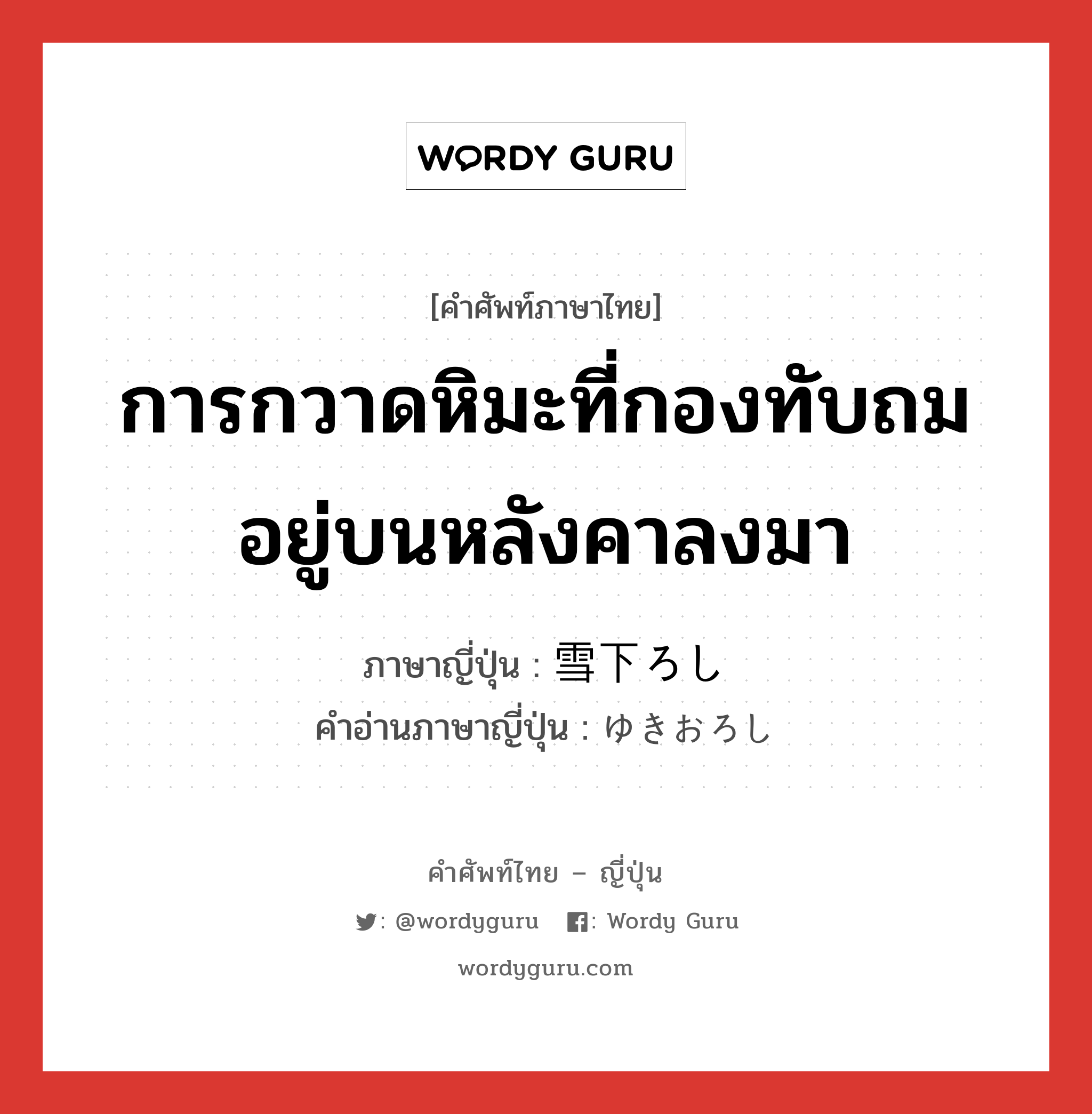 การกวาดหิมะที่กองทับถมอยู่บนหลังคาลงมา ภาษาญี่ปุ่นคืออะไร, คำศัพท์ภาษาไทย - ญี่ปุ่น การกวาดหิมะที่กองทับถมอยู่บนหลังคาลงมา ภาษาญี่ปุ่น 雪下ろし คำอ่านภาษาญี่ปุ่น ゆきおろし หมวด n หมวด n