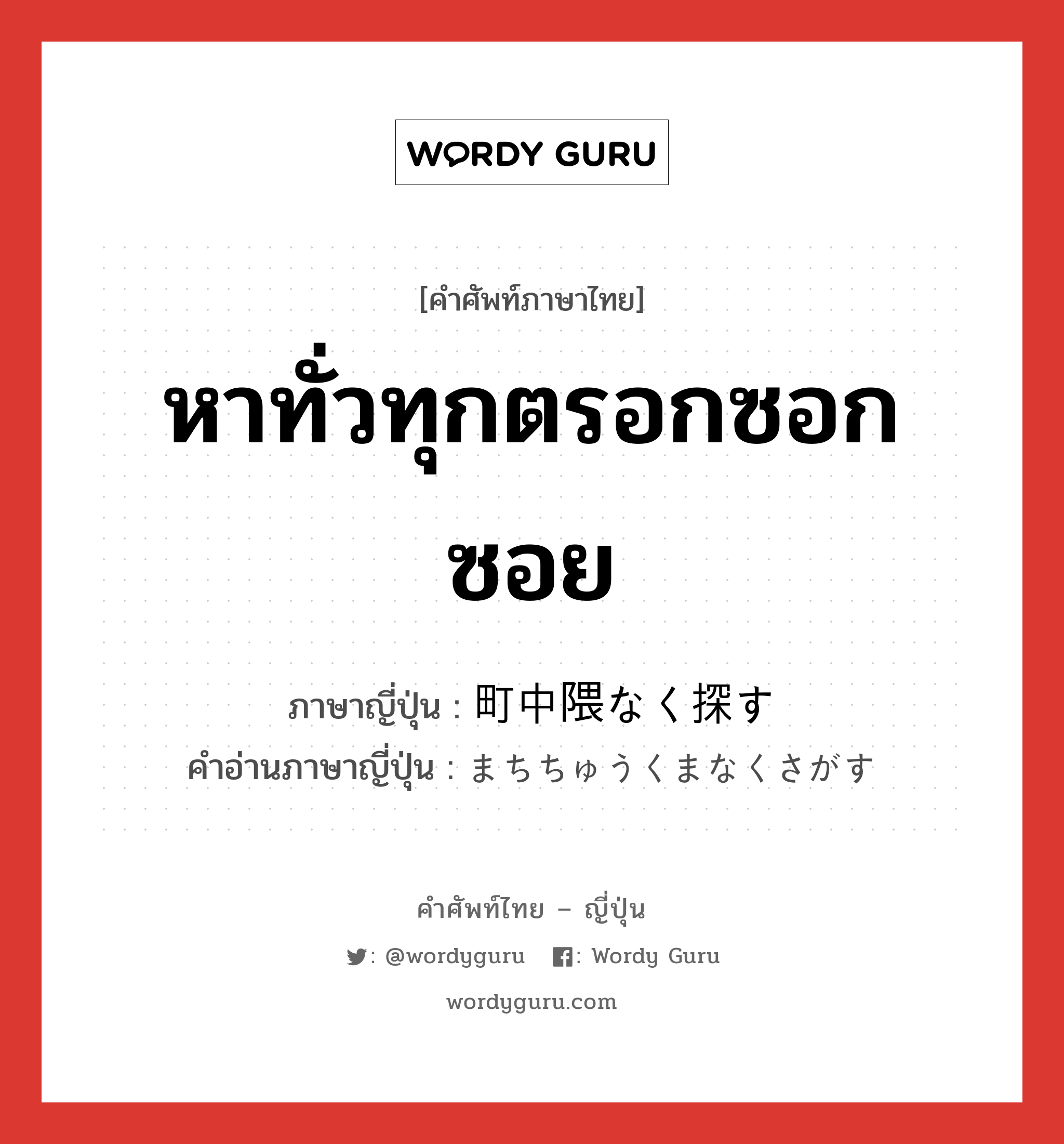 หาทั่วทุกตรอกซอกซอย ภาษาญี่ปุ่นคืออะไร, คำศัพท์ภาษาไทย - ญี่ปุ่น หาทั่วทุกตรอกซอกซอย ภาษาญี่ปุ่น 町中隈なく探す คำอ่านภาษาญี่ปุ่น まちちゅうくまなくさがす หมวด v หมวด v