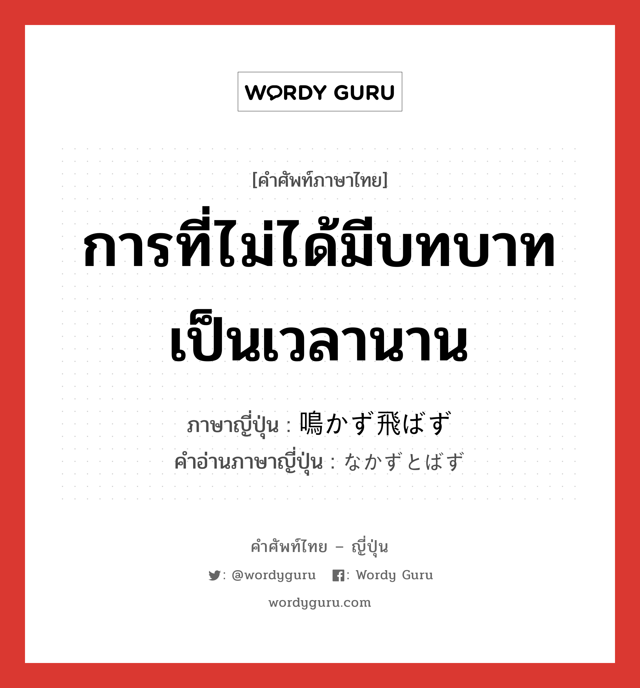 การที่ไม่ได้มีบทบาทเป็นเวลานาน ภาษาญี่ปุ่นคืออะไร, คำศัพท์ภาษาไทย - ญี่ปุ่น การที่ไม่ได้มีบทบาทเป็นเวลานาน ภาษาญี่ปุ่น 鳴かず飛ばず คำอ่านภาษาญี่ปุ่น なかずとばず หมวด exp หมวด exp