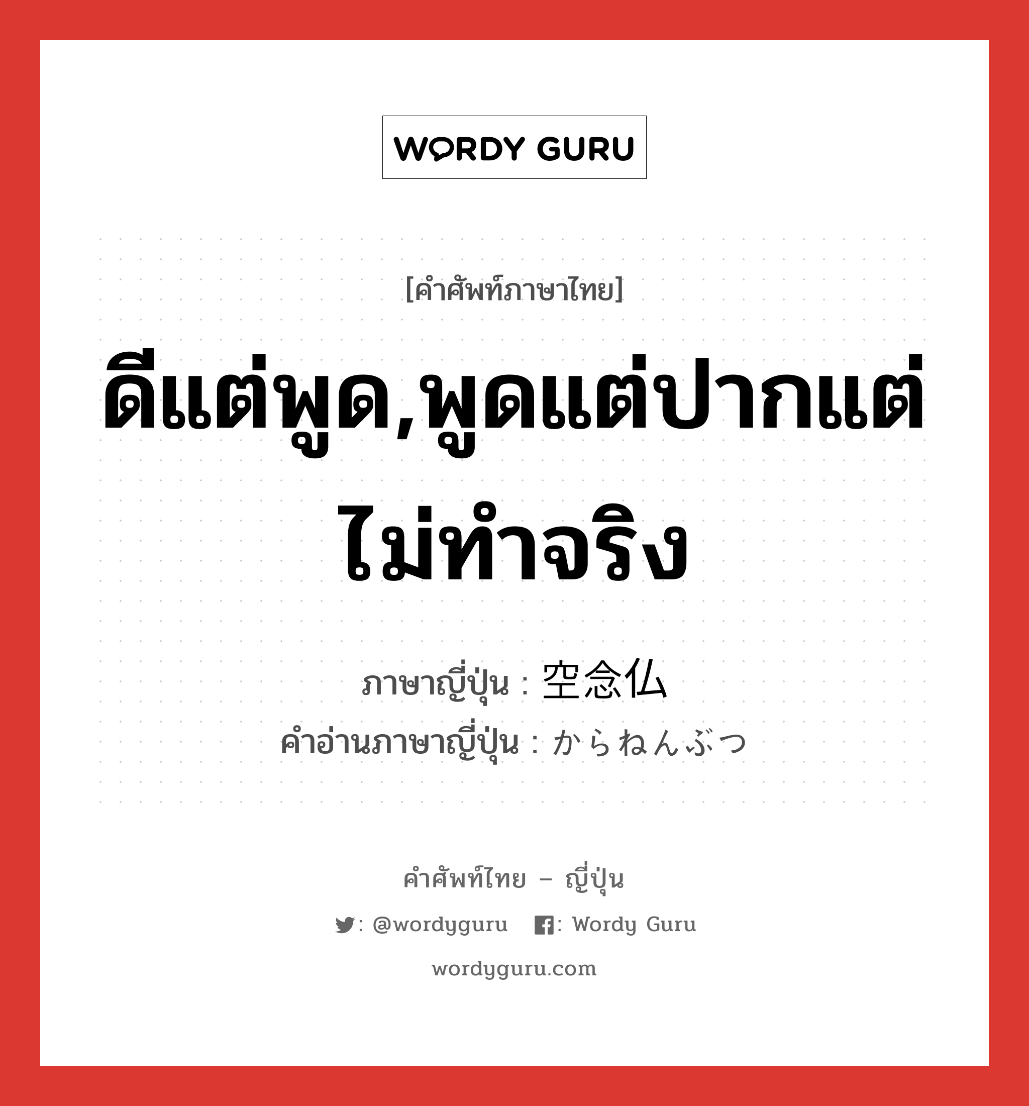 ดีแต่พูด,พูดแต่ปากแต่ไม่ทำจริง ภาษาญี่ปุ่นคืออะไร, คำศัพท์ภาษาไทย - ญี่ปุ่น ดีแต่พูด,พูดแต่ปากแต่ไม่ทำจริง ภาษาญี่ปุ่น 空念仏 คำอ่านภาษาญี่ปุ่น からねんぶつ หมวด n หมวด n