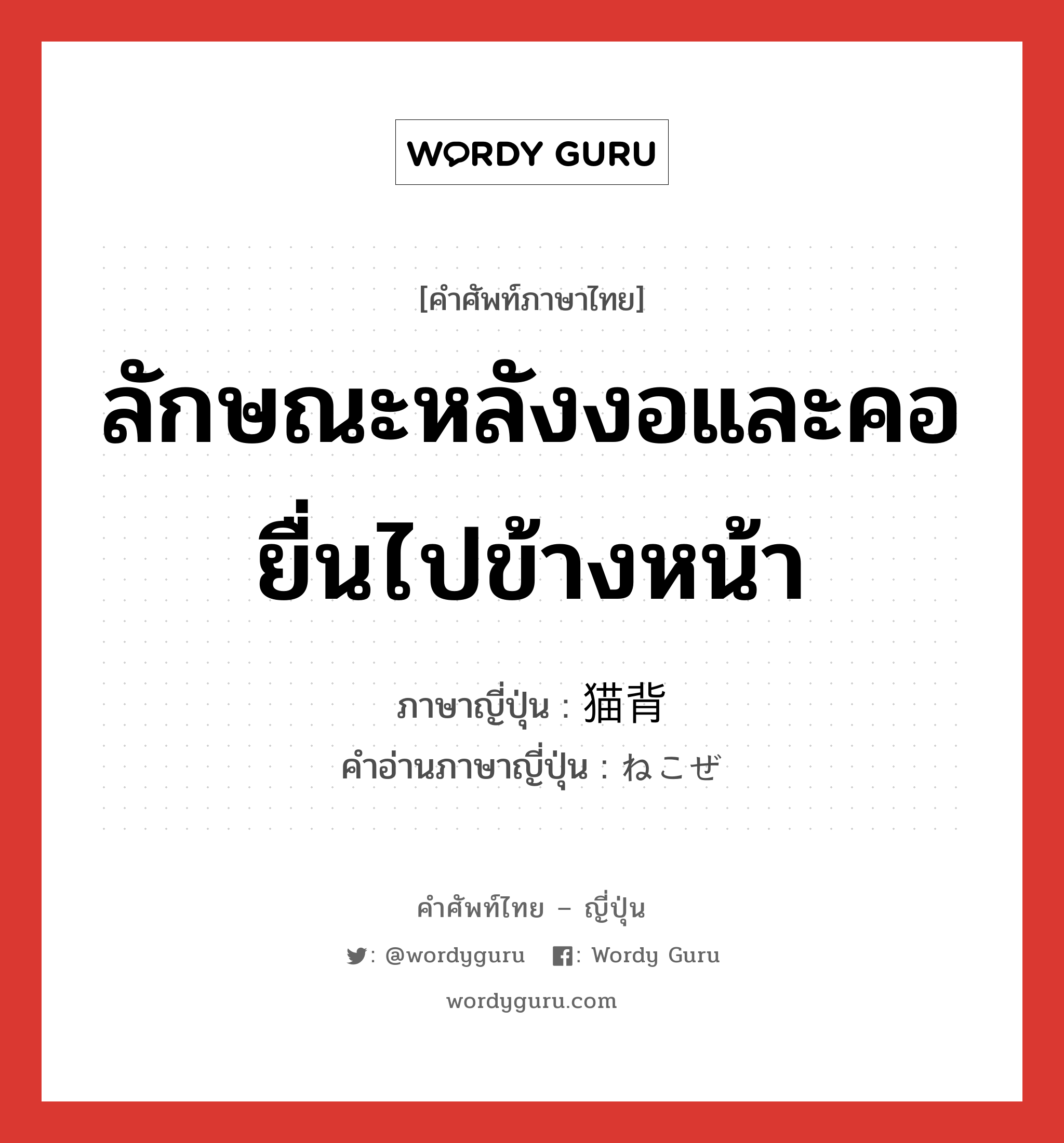 ลักษณะหลังงอและคอยื่นไปข้างหน้า ภาษาญี่ปุ่นคืออะไร, คำศัพท์ภาษาไทย - ญี่ปุ่น ลักษณะหลังงอและคอยื่นไปข้างหน้า ภาษาญี่ปุ่น 猫背 คำอ่านภาษาญี่ปุ่น ねこぜ หมวด n หมวด n