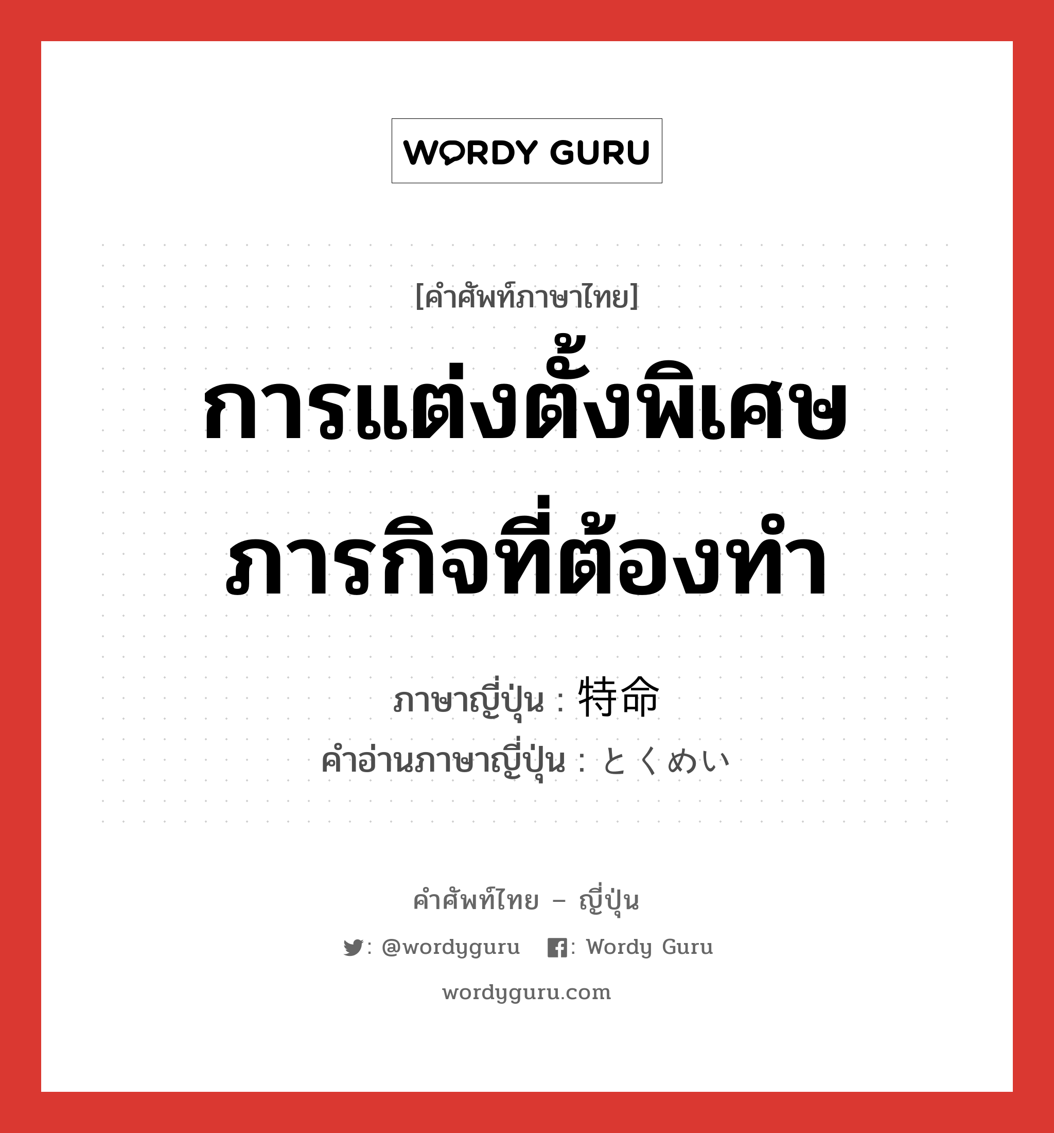 การแต่งตั้งพิเศษ ภารกิจที่ต้องทำ ภาษาญี่ปุ่นคืออะไร, คำศัพท์ภาษาไทย - ญี่ปุ่น การแต่งตั้งพิเศษ ภารกิจที่ต้องทำ ภาษาญี่ปุ่น 特命 คำอ่านภาษาญี่ปุ่น とくめい หมวด n หมวด n