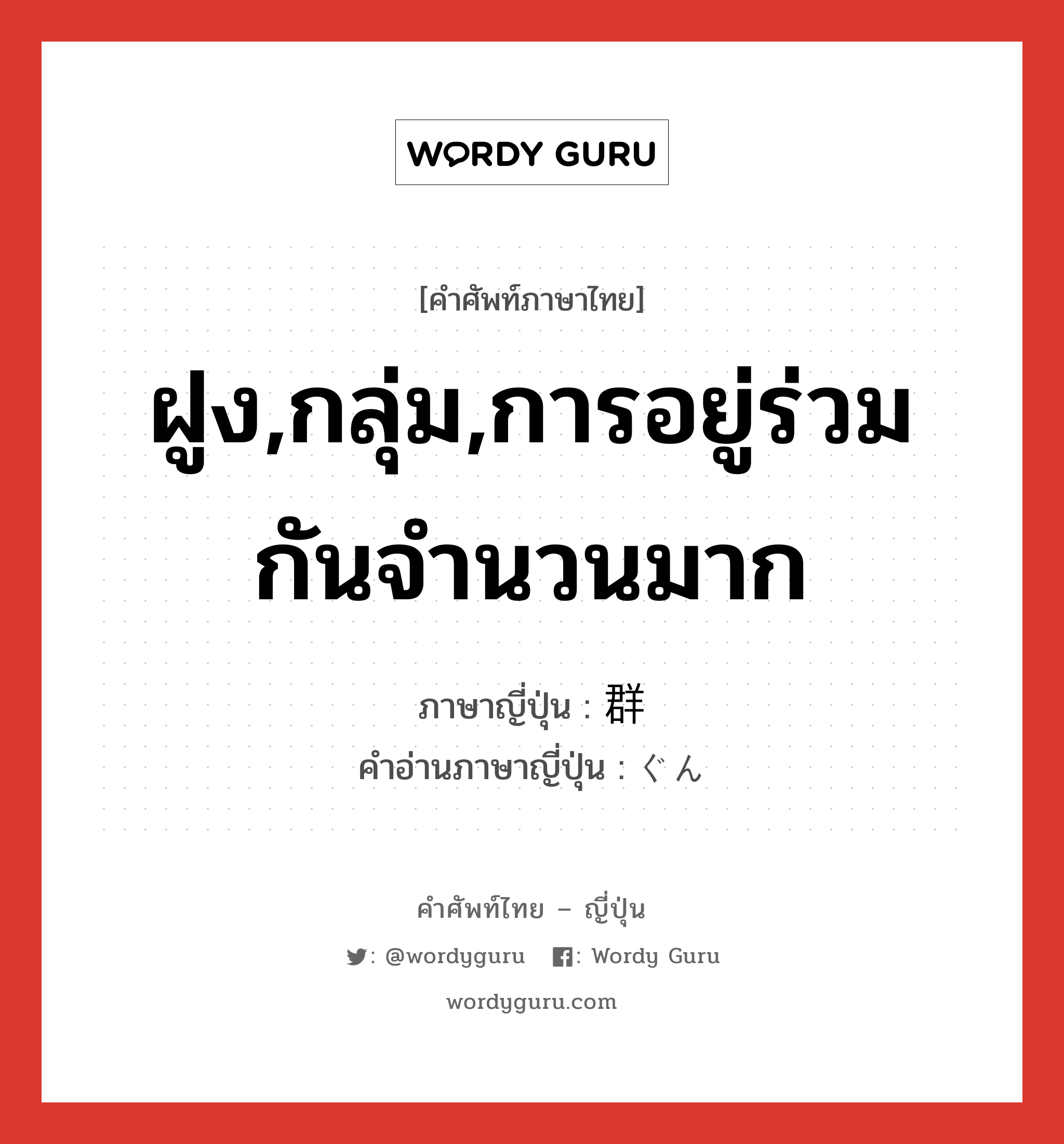 ฝูง,กลุ่ม,การอยู่ร่วมกันจำนวนมาก ภาษาญี่ปุ่นคืออะไร, คำศัพท์ภาษาไทย - ญี่ปุ่น ฝูง,กลุ่ม,การอยู่ร่วมกันจำนวนมาก ภาษาญี่ปุ่น 群 คำอ่านภาษาญี่ปุ่น ぐん หมวด n หมวด n