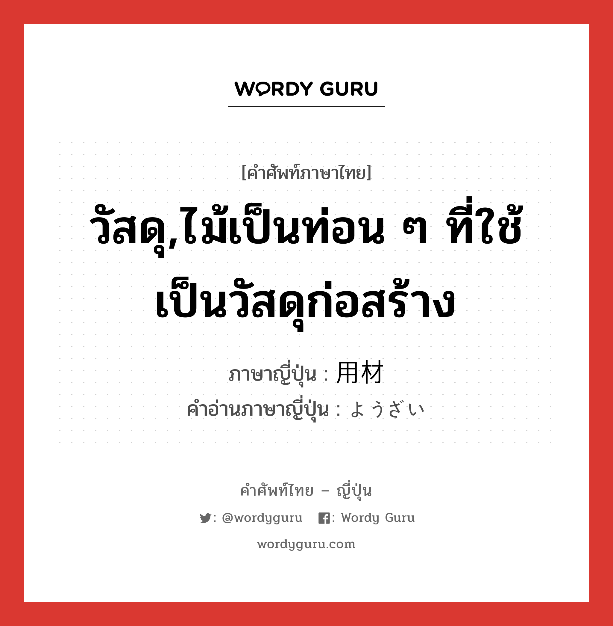 วัสดุ,ไม้เป็นท่อน ๆ ที่ใช้เป็นวัสดุก่อสร้าง ภาษาญี่ปุ่นคืออะไร, คำศัพท์ภาษาไทย - ญี่ปุ่น วัสดุ,ไม้เป็นท่อน ๆ ที่ใช้เป็นวัสดุก่อสร้าง ภาษาญี่ปุ่น 用材 คำอ่านภาษาญี่ปุ่น ようざい หมวด n หมวด n