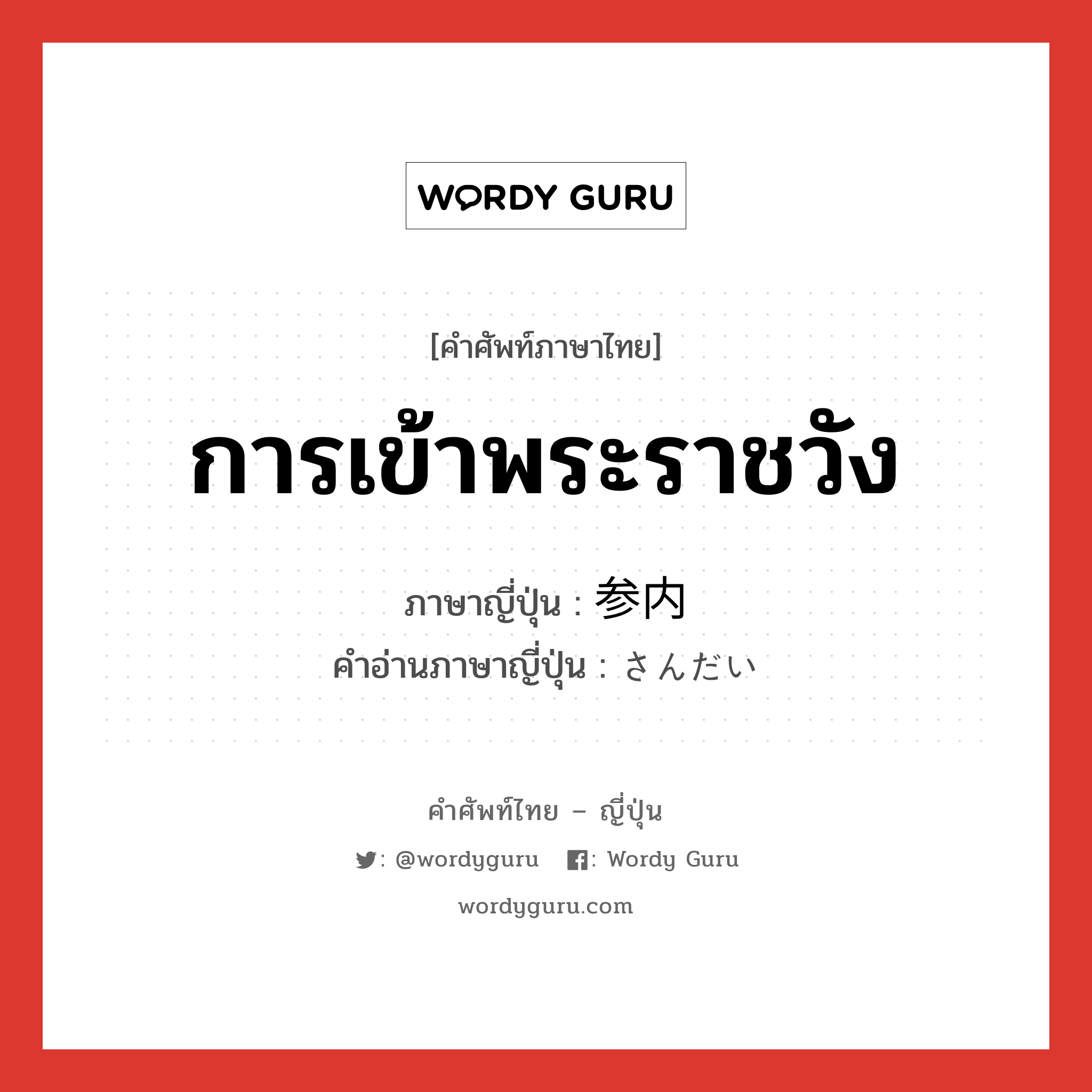 การเข้าพระราชวัง ภาษาญี่ปุ่นคืออะไร, คำศัพท์ภาษาไทย - ญี่ปุ่น การเข้าพระราชวัง ภาษาญี่ปุ่น 参内 คำอ่านภาษาญี่ปุ่น さんだい หมวด n หมวด n