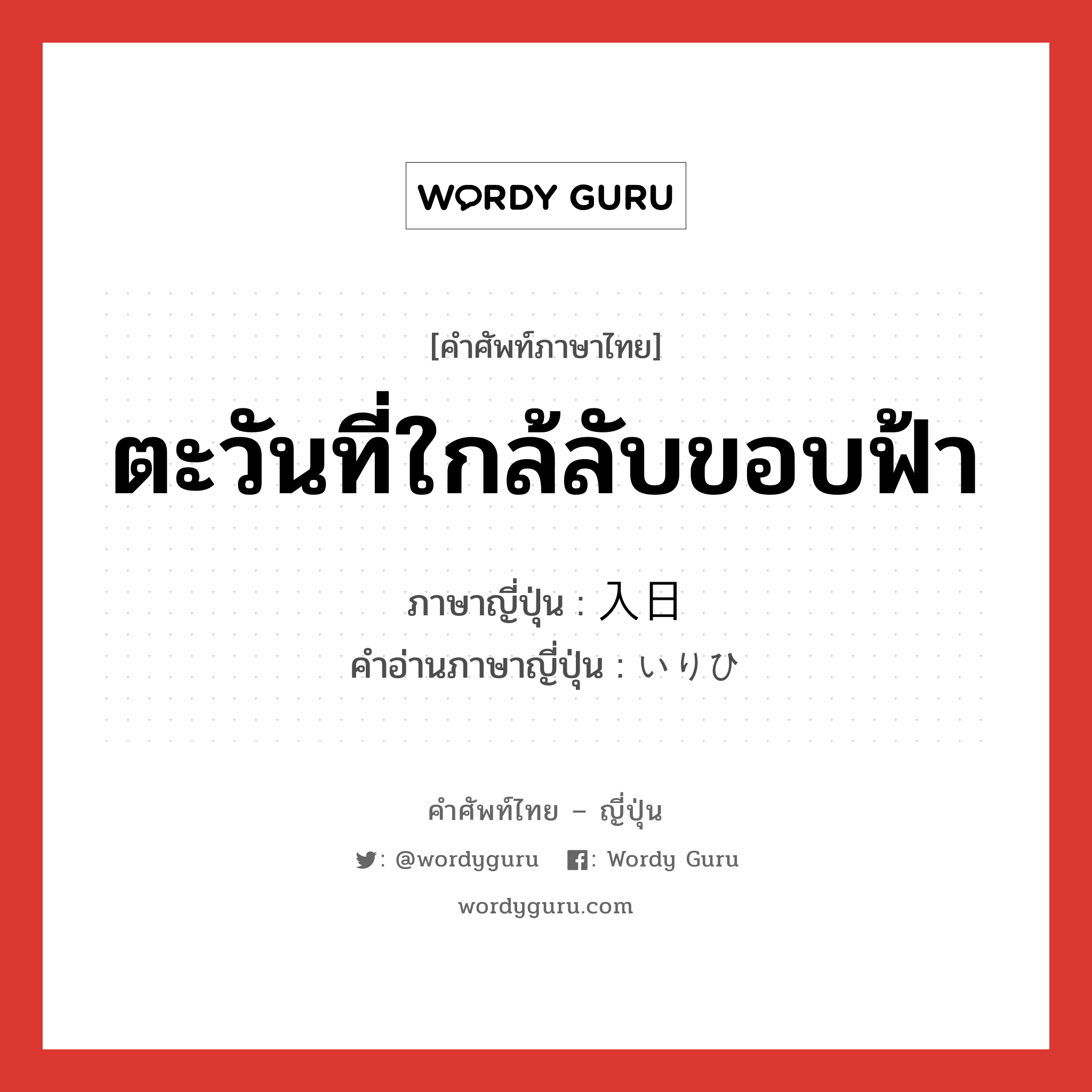 ตะวันที่ใกล้ลับขอบฟ้า ภาษาญี่ปุ่นคืออะไร, คำศัพท์ภาษาไทย - ญี่ปุ่น ตะวันที่ใกล้ลับขอบฟ้า ภาษาญี่ปุ่น 入日 คำอ่านภาษาญี่ปุ่น いりひ หมวด n หมวด n