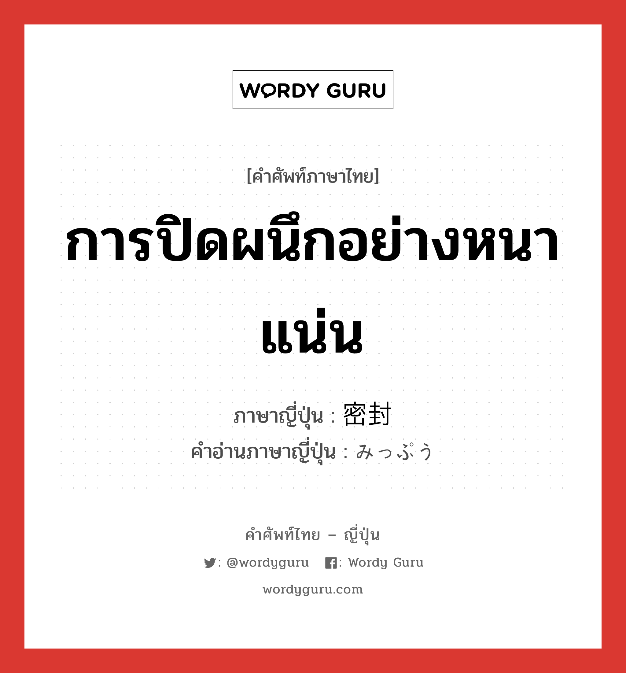 การปิดผนึกอย่างหนาแน่น ภาษาญี่ปุ่นคืออะไร, คำศัพท์ภาษาไทย - ญี่ปุ่น การปิดผนึกอย่างหนาแน่น ภาษาญี่ปุ่น 密封 คำอ่านภาษาญี่ปุ่น みっぷう หมวด n หมวด n