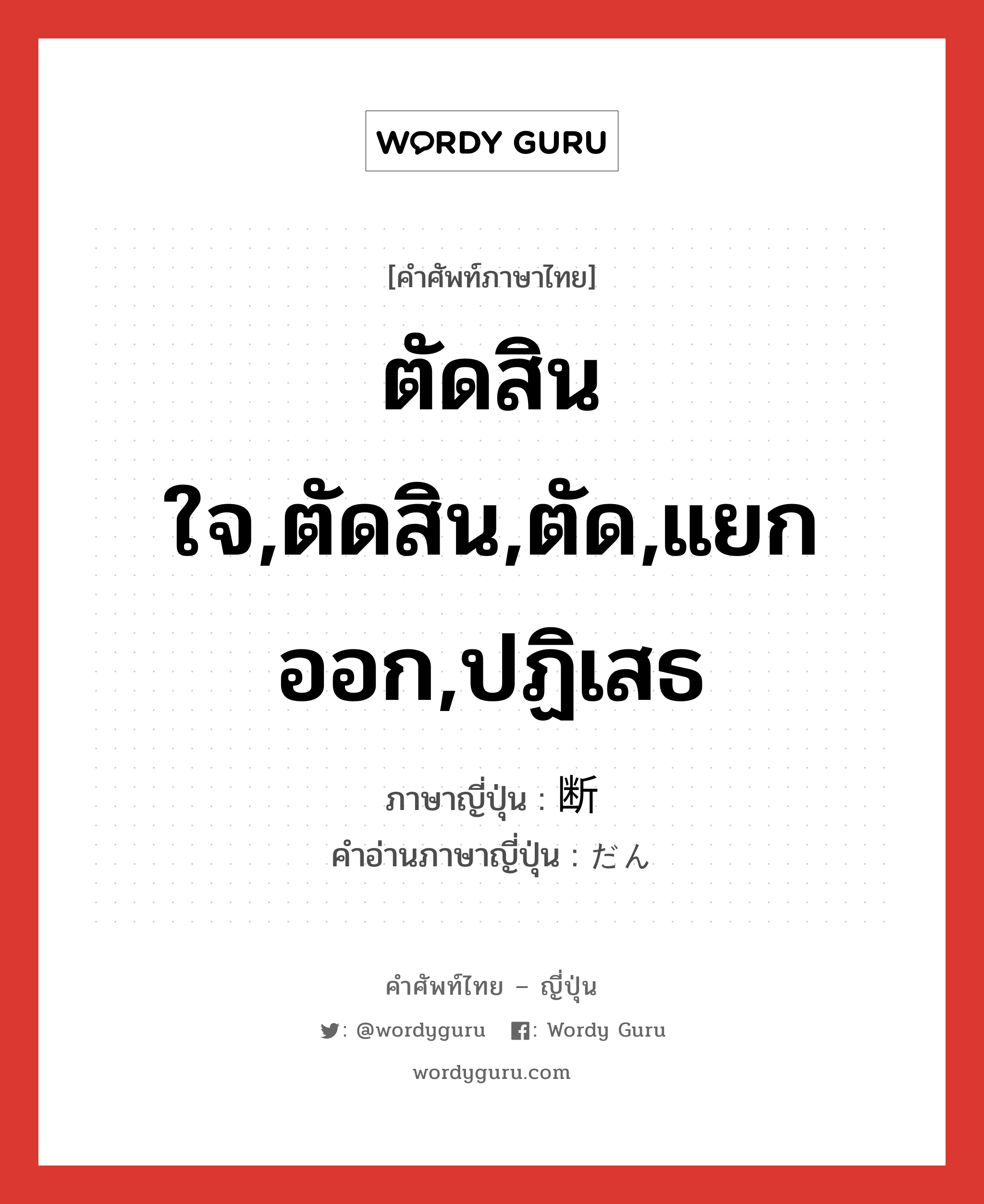 ตัดสินใจ,ตัดสิน,ตัด,แยกออก,ปฏิเสธ ภาษาญี่ปุ่นคืออะไร, คำศัพท์ภาษาไทย - ญี่ปุ่น ตัดสินใจ,ตัดสิน,ตัด,แยกออก,ปฏิเสธ ภาษาญี่ปุ่น 断 คำอ่านภาษาญี่ปุ่น だん หมวด n หมวด n