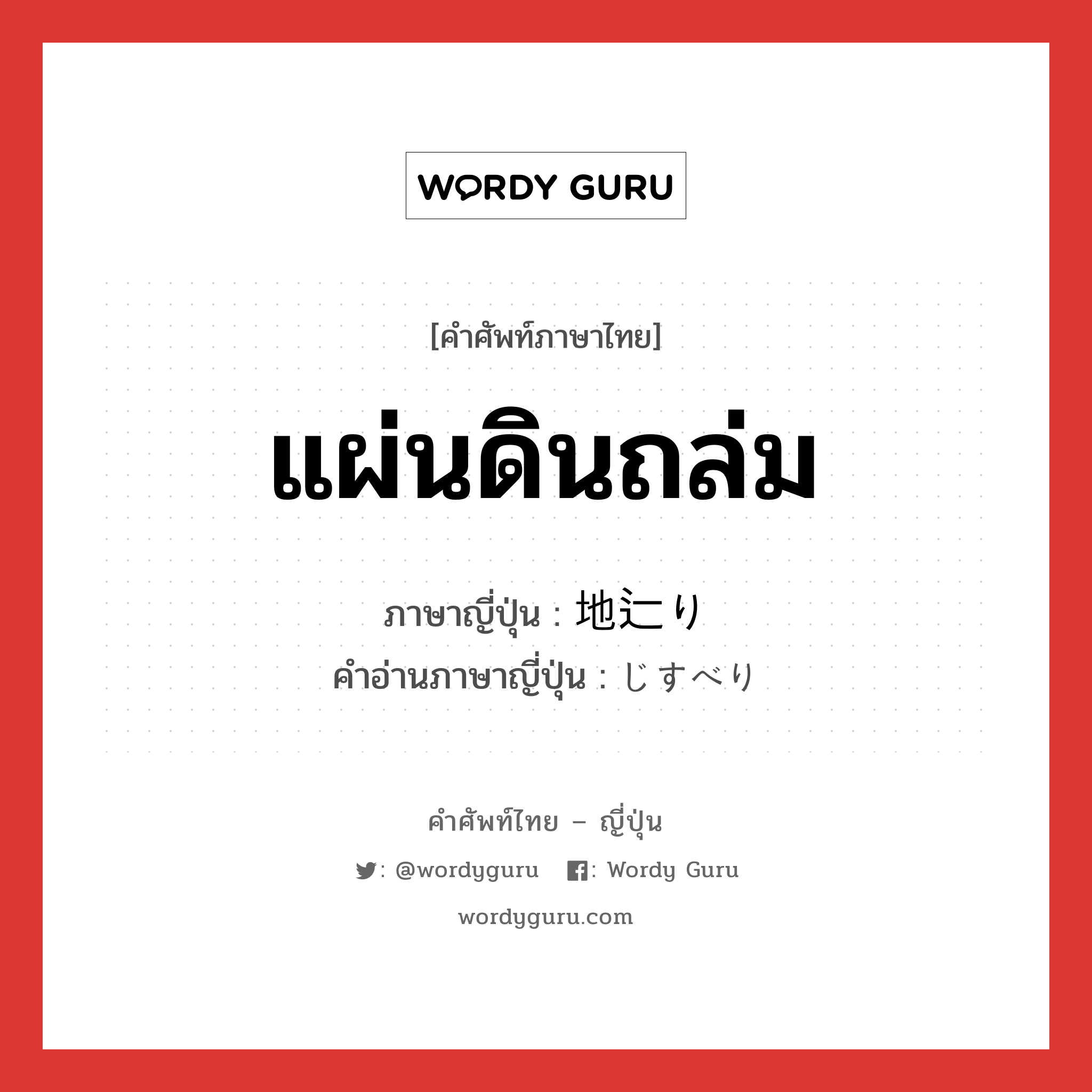 แผ่นดินถล่ม ภาษาญี่ปุ่นคืออะไร, คำศัพท์ภาษาไทย - ญี่ปุ่น แผ่นดินถล่ม ภาษาญี่ปุ่น 地辷り คำอ่านภาษาญี่ปุ่น じすべり หมวด n หมวด n