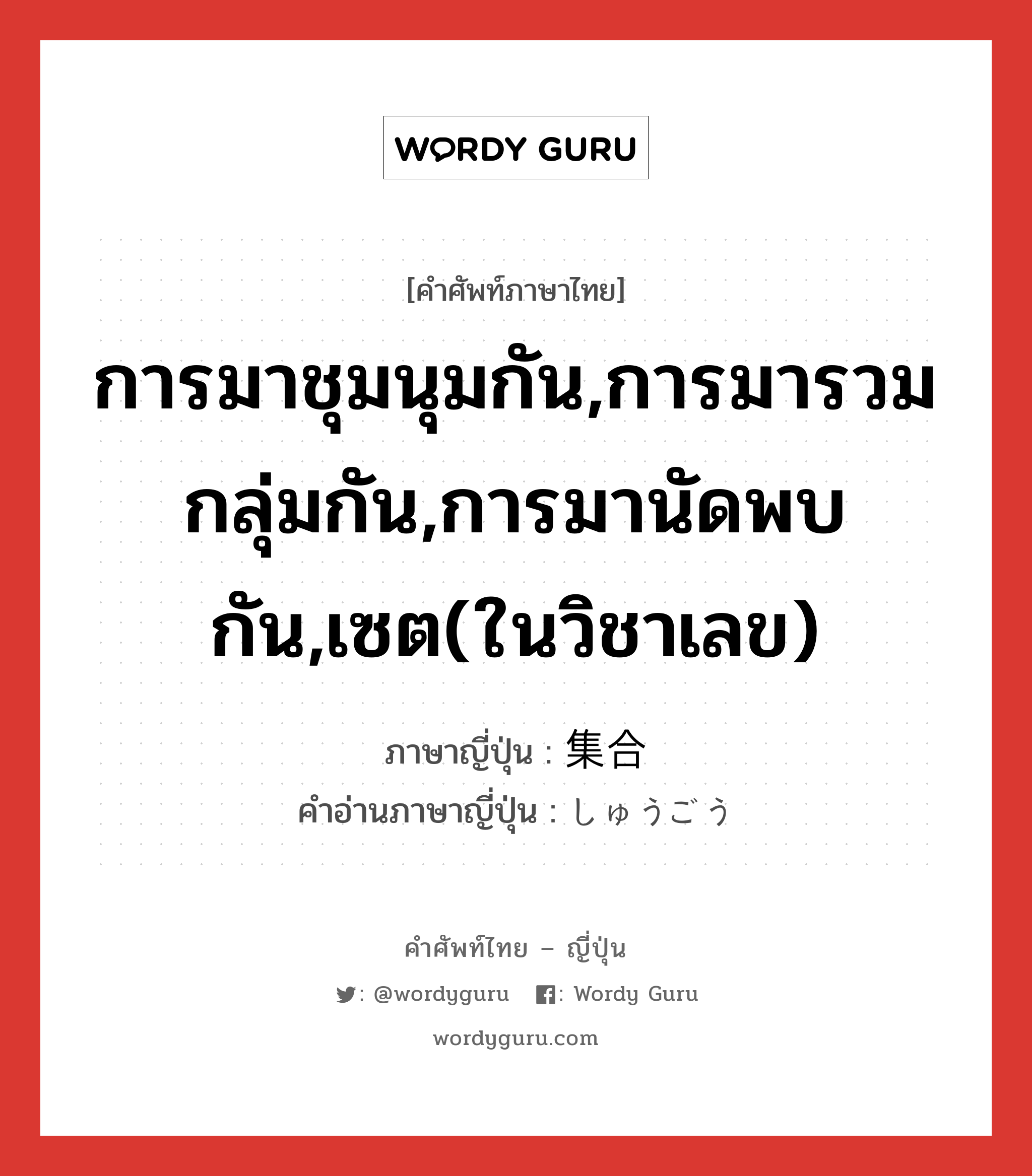 การมาชุมนุมกัน,การมารวมกลุ่มกัน,การมานัดพบกัน,เซต(ในวิชาเลข) ภาษาญี่ปุ่นคืออะไร, คำศัพท์ภาษาไทย - ญี่ปุ่น การมาชุมนุมกัน,การมารวมกลุ่มกัน,การมานัดพบกัน,เซต(ในวิชาเลข) ภาษาญี่ปุ่น 集合 คำอ่านภาษาญี่ปุ่น しゅうごう หมวด n หมวด n