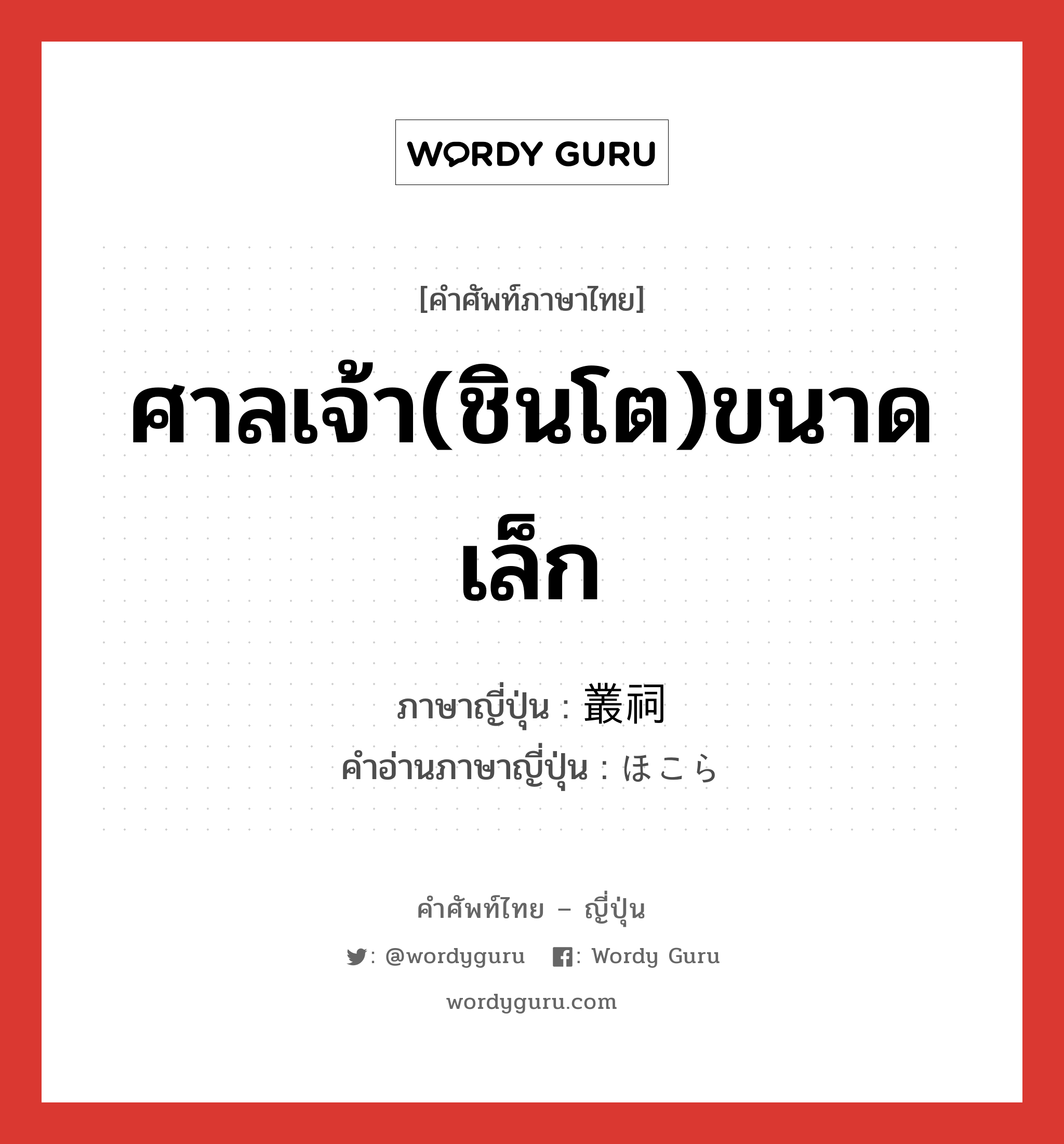 ศาลเจ้า(ชินโต)ขนาดเล็ก ภาษาญี่ปุ่นคืออะไร, คำศัพท์ภาษาไทย - ญี่ปุ่น ศาลเจ้า(ชินโต)ขนาดเล็ก ภาษาญี่ปุ่น 叢祠 คำอ่านภาษาญี่ปุ่น ほこら หมวด n หมวด n