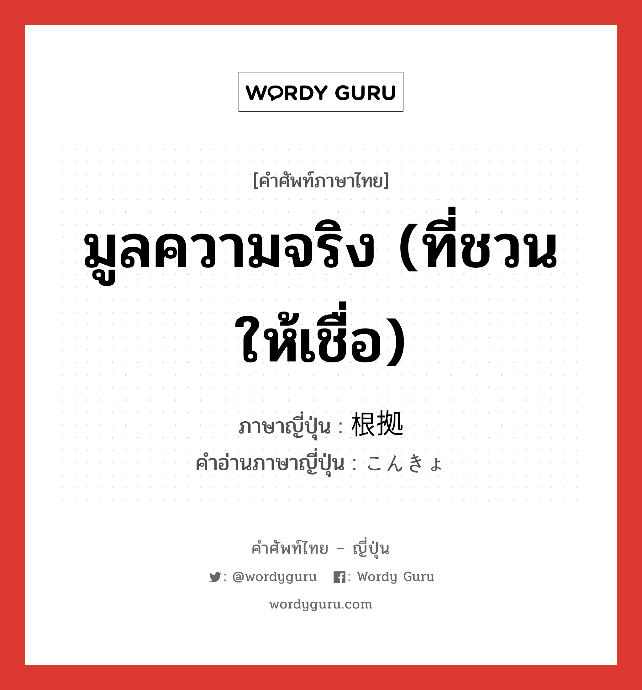 มูลความจริง (ที่ชวนให้เชื่อ) ภาษาญี่ปุ่นคืออะไร, คำศัพท์ภาษาไทย - ญี่ปุ่น มูลความจริง (ที่ชวนให้เชื่อ) ภาษาญี่ปุ่น 根拠 คำอ่านภาษาญี่ปุ่น こんきょ หมวด n หมวด n