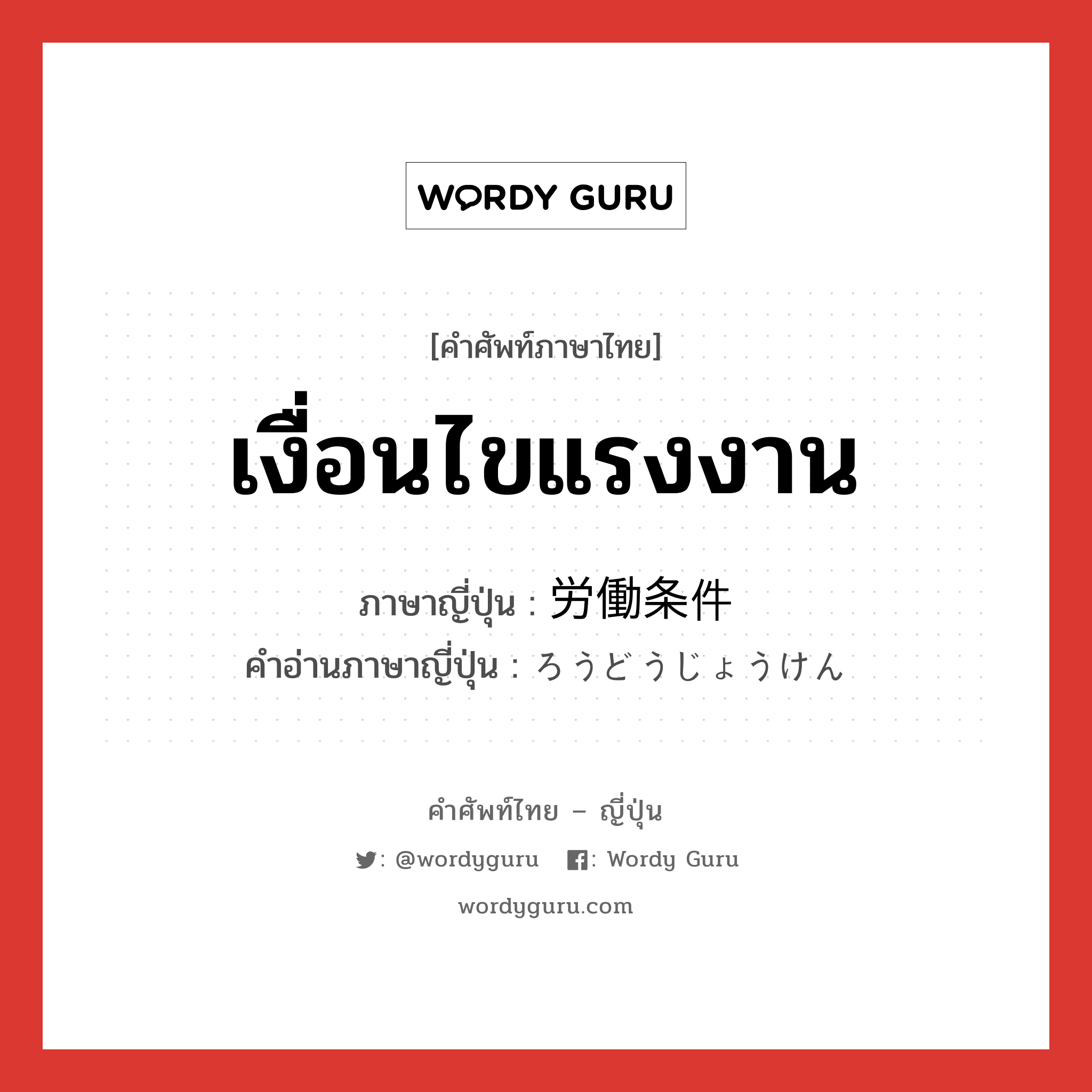 เงื่อนไขแรงงาน ภาษาญี่ปุ่นคืออะไร, คำศัพท์ภาษาไทย - ญี่ปุ่น เงื่อนไขแรงงาน ภาษาญี่ปุ่น 労働条件 คำอ่านภาษาญี่ปุ่น ろうどうじょうけん หมวด n หมวด n