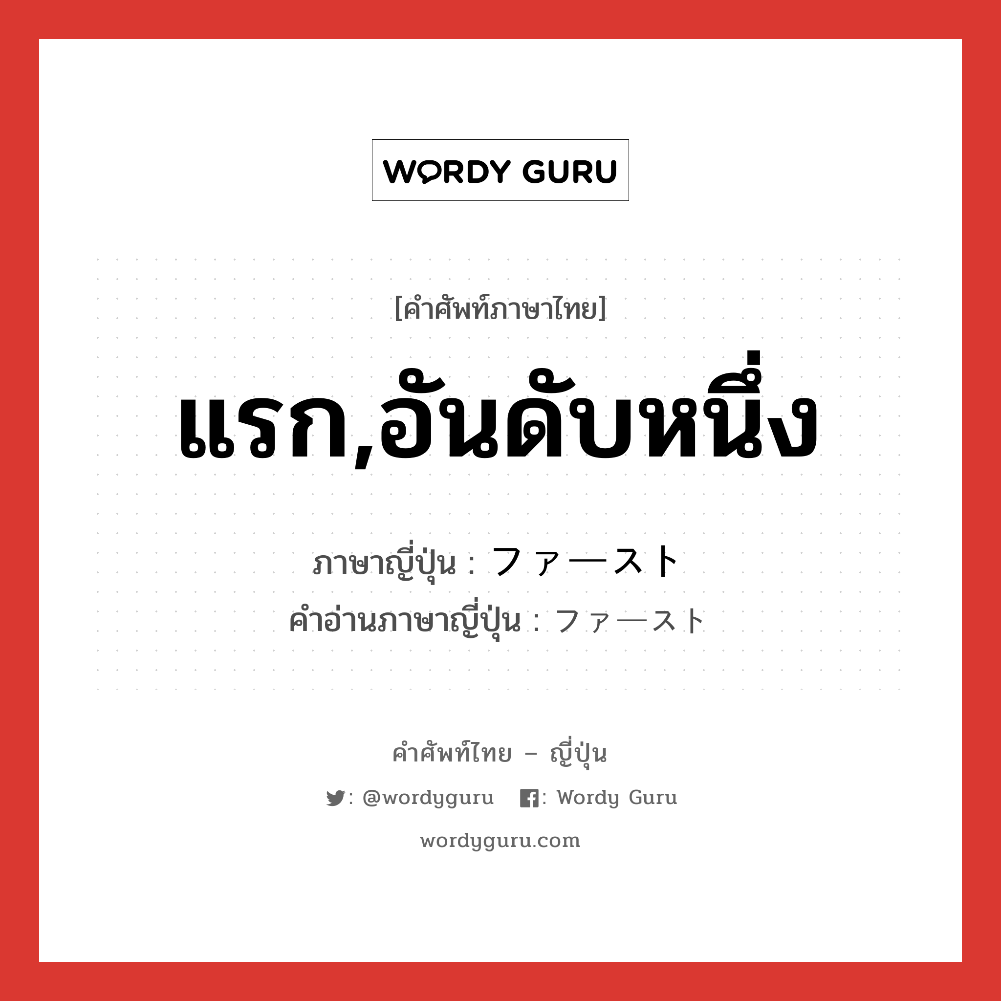 แรก,อันดับหนึ่ง ภาษาญี่ปุ่นคืออะไร, คำศัพท์ภาษาไทย - ญี่ปุ่น แรก,อันดับหนึ่ง ภาษาญี่ปุ่น ファースト คำอ่านภาษาญี่ปุ่น ファースト หมวด n หมวด n