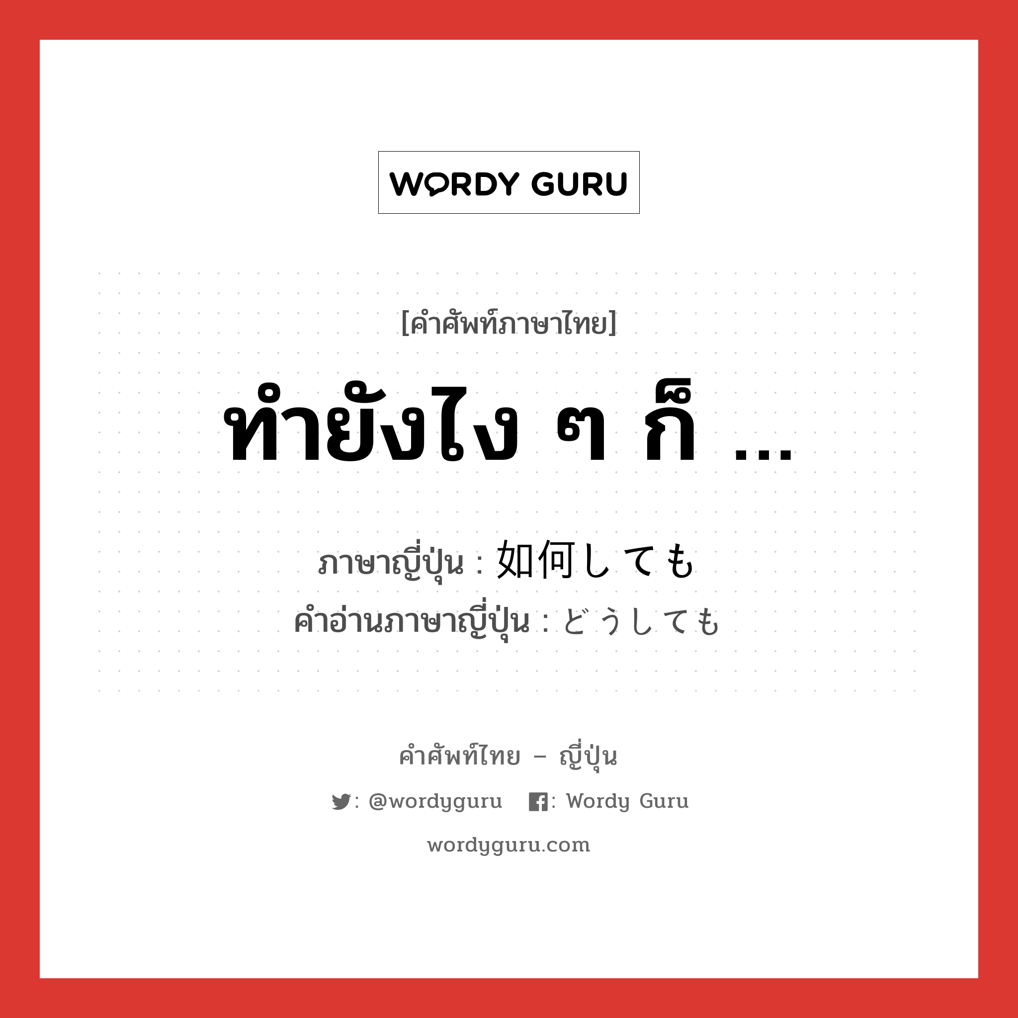 ทำยังไง ๆ ก็ … ภาษาญี่ปุ่นคืออะไร, คำศัพท์ภาษาไทย - ญี่ปุ่น ทำยังไง ๆ ก็ … ภาษาญี่ปุ่น 如何しても คำอ่านภาษาญี่ปุ่น どうしても หมวด adv หมวด adv