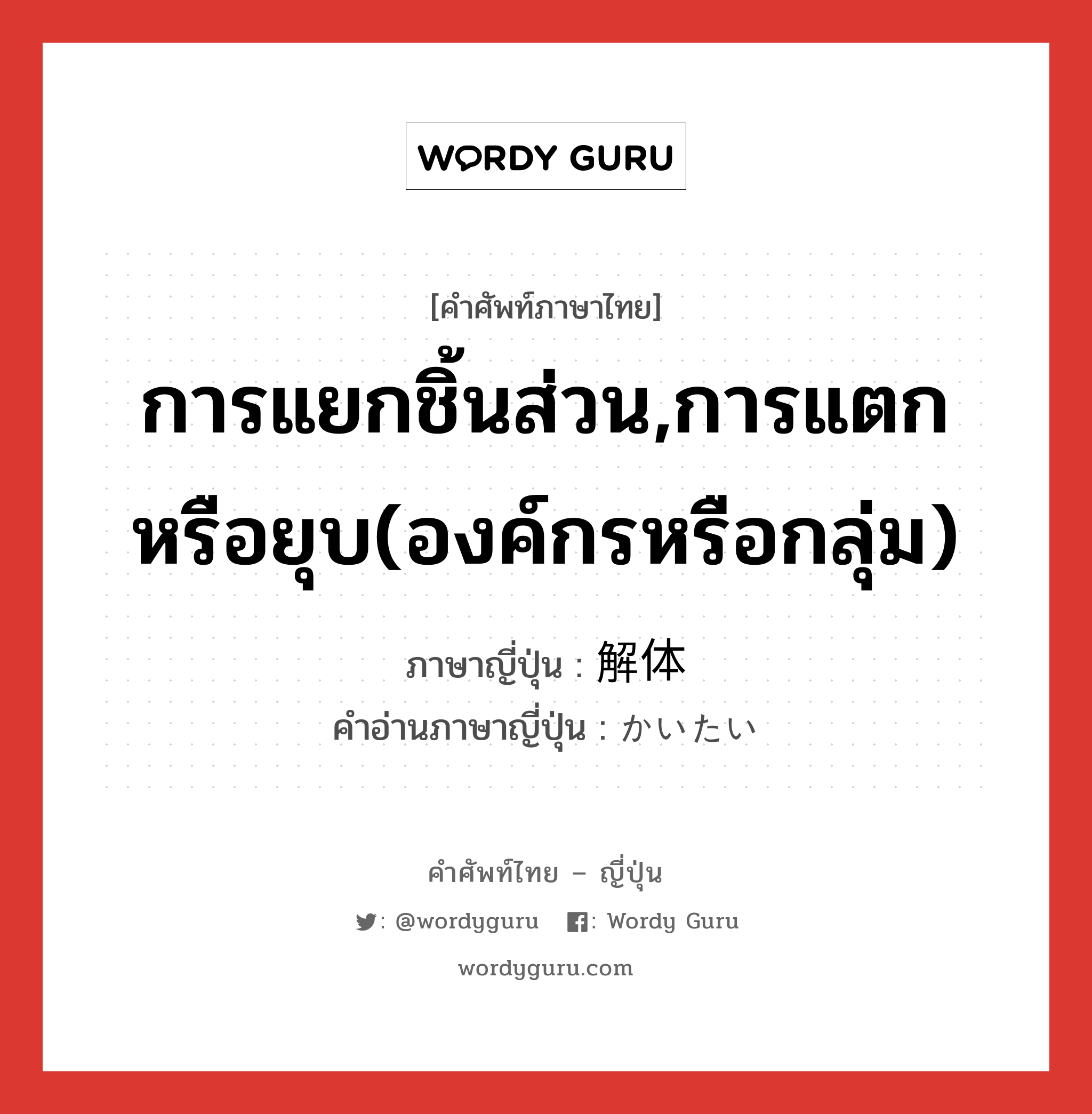 การแยกชิ้นส่วน,การแตกหรือยุบ(องค์กรหรือกลุ่ม) ภาษาญี่ปุ่นคืออะไร, คำศัพท์ภาษาไทย - ญี่ปุ่น การแยกชิ้นส่วน,การแตกหรือยุบ(องค์กรหรือกลุ่ม) ภาษาญี่ปุ่น 解体 คำอ่านภาษาญี่ปุ่น かいたい หมวด n หมวด n