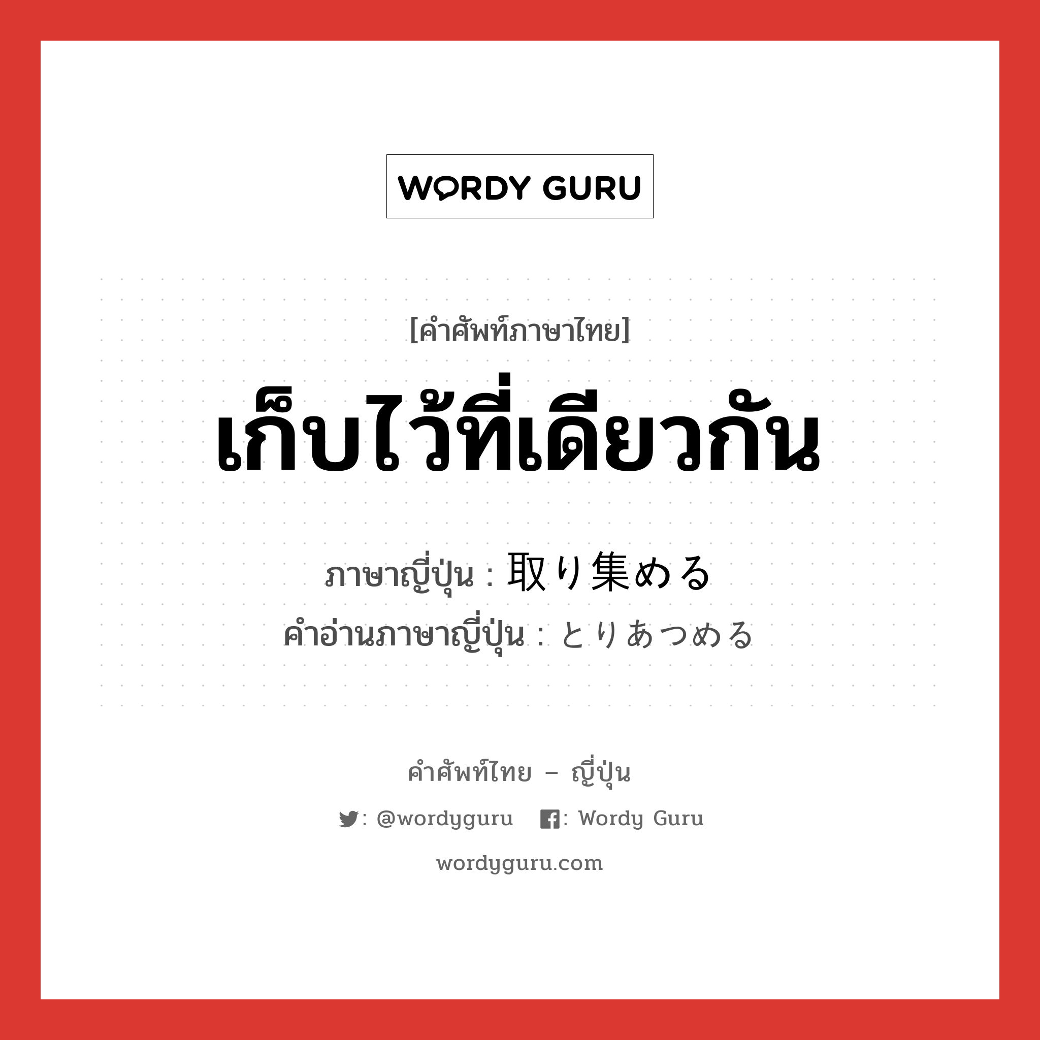 เก็บไว้ที่เดียวกัน ภาษาญี่ปุ่นคืออะไร, คำศัพท์ภาษาไทย - ญี่ปุ่น เก็บไว้ที่เดียวกัน ภาษาญี่ปุ่น 取り集める คำอ่านภาษาญี่ปุ่น とりあつめる หมวด v1 หมวด v1