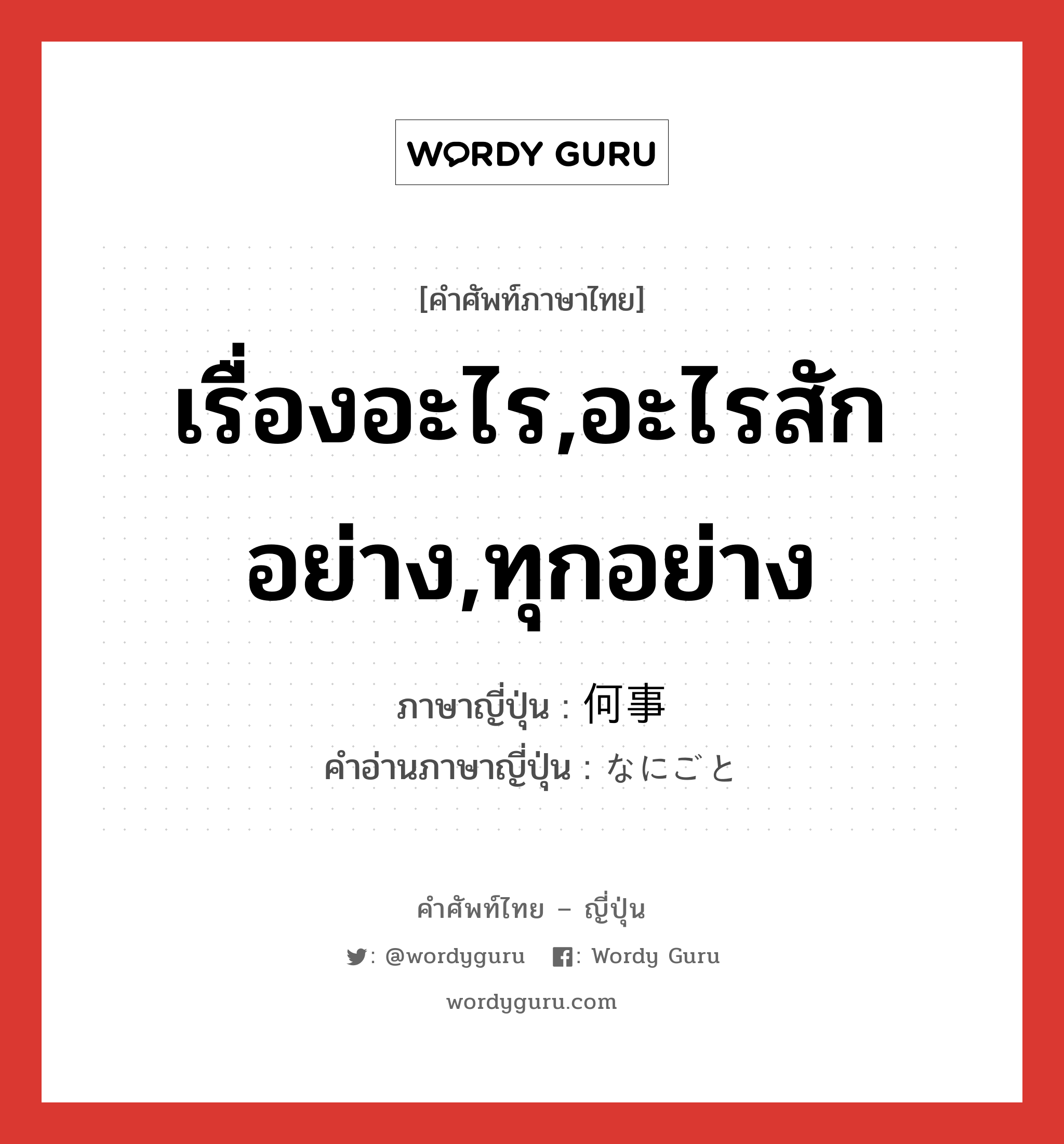 เรื่องอะไร,อะไรสักอย่าง,ทุกอย่าง ภาษาญี่ปุ่นคืออะไร, คำศัพท์ภาษาไทย - ญี่ปุ่น เรื่องอะไร,อะไรสักอย่าง,ทุกอย่าง ภาษาญี่ปุ่น 何事 คำอ่านภาษาญี่ปุ่น なにごと หมวด n หมวด n