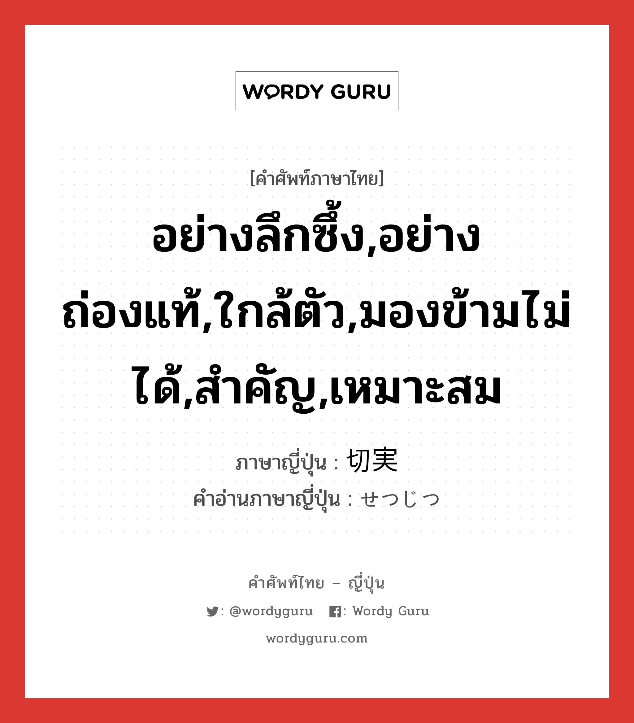 อย่างลึกซึ้ง,อย่างถ่องแท้,ใกล้ตัว,มองข้ามไม่ได้,สำคัญ,เหมาะสม ภาษาญี่ปุ่นคืออะไร, คำศัพท์ภาษาไทย - ญี่ปุ่น อย่างลึกซึ้ง,อย่างถ่องแท้,ใกล้ตัว,มองข้ามไม่ได้,สำคัญ,เหมาะสม ภาษาญี่ปุ่น 切実 คำอ่านภาษาญี่ปุ่น せつじつ หมวด adj-na หมวด adj-na