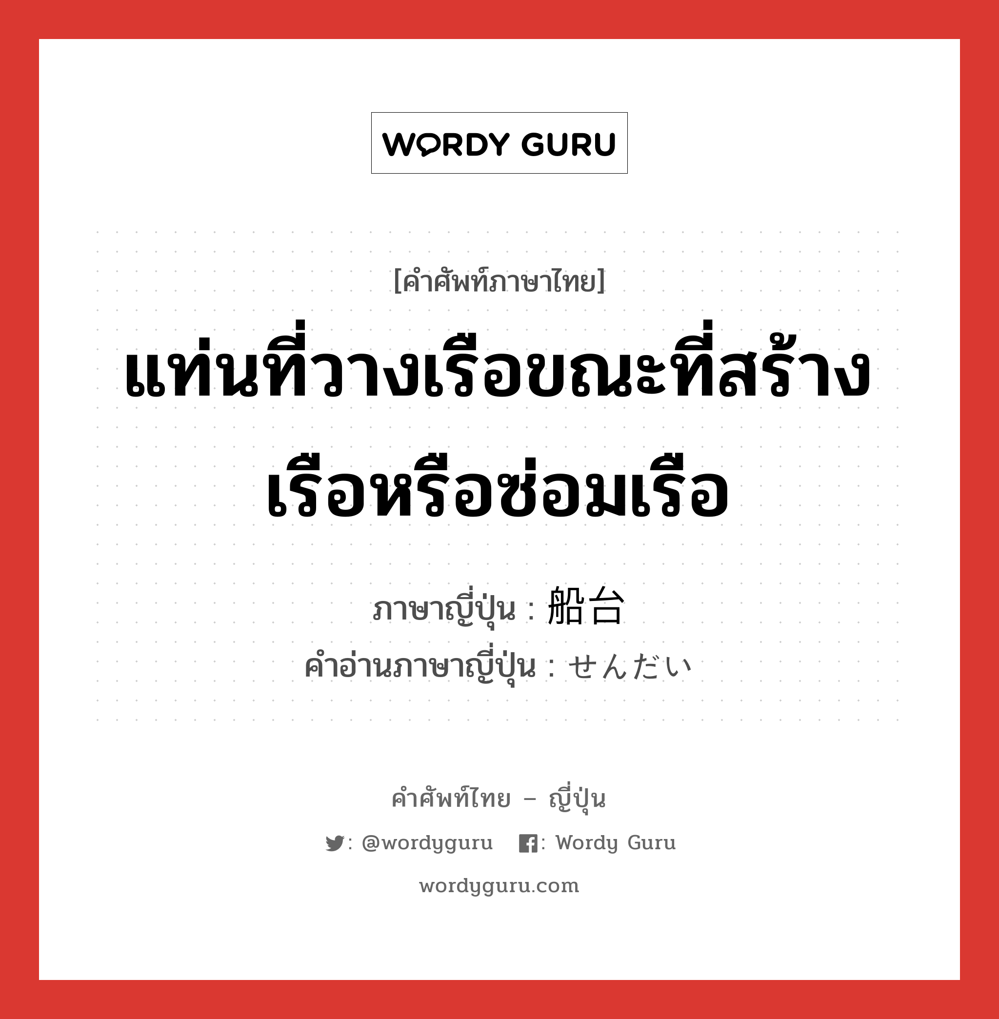 แท่นที่วางเรือขณะที่สร้างเรือหรือซ่อมเรือ ภาษาญี่ปุ่นคืออะไร, คำศัพท์ภาษาไทย - ญี่ปุ่น แท่นที่วางเรือขณะที่สร้างเรือหรือซ่อมเรือ ภาษาญี่ปุ่น 船台 คำอ่านภาษาญี่ปุ่น せんだい หมวด n หมวด n