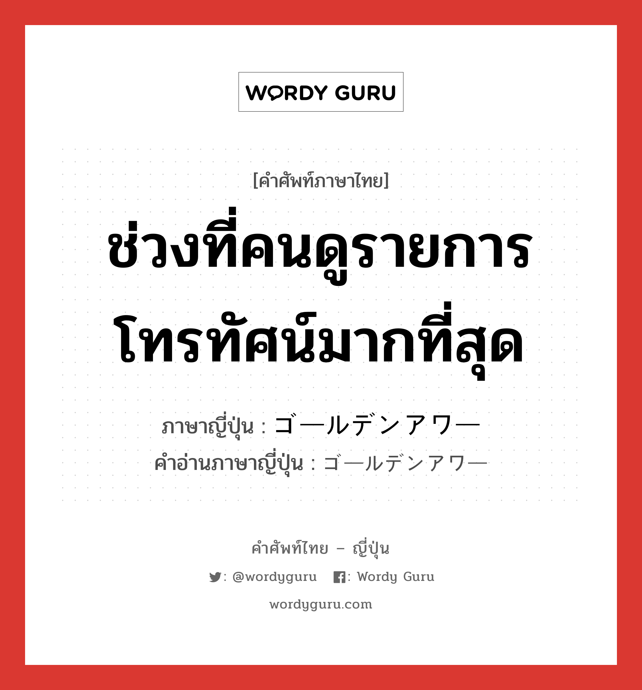 ช่วงที่คนดูรายการโทรทัศน์มากที่สุด ภาษาญี่ปุ่นคืออะไร, คำศัพท์ภาษาไทย - ญี่ปุ่น ช่วงที่คนดูรายการโทรทัศน์มากที่สุด ภาษาญี่ปุ่น ゴールデンアワー คำอ่านภาษาญี่ปุ่น ゴールデンアワー หมวด n หมวด n