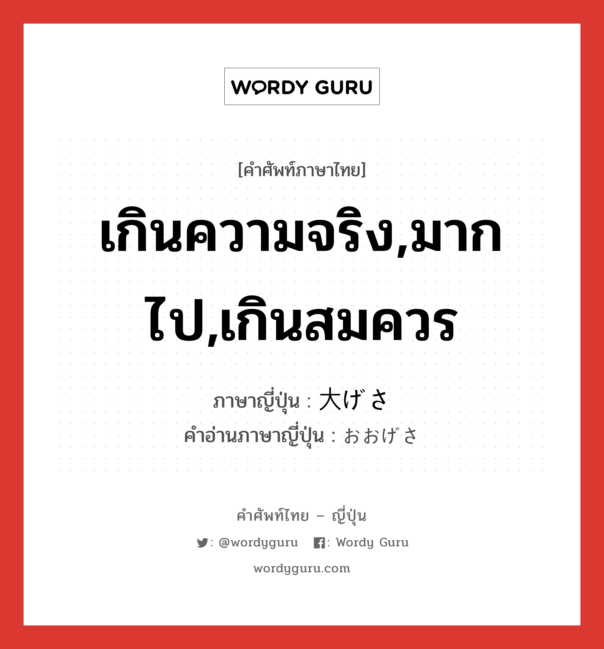 เกินความจริง,มากไป,เกินสมควร ภาษาญี่ปุ่นคืออะไร, คำศัพท์ภาษาไทย - ญี่ปุ่น เกินความจริง,มากไป,เกินสมควร ภาษาญี่ปุ่น 大げさ คำอ่านภาษาญี่ปุ่น おおげさ หมวด adj-na หมวด adj-na