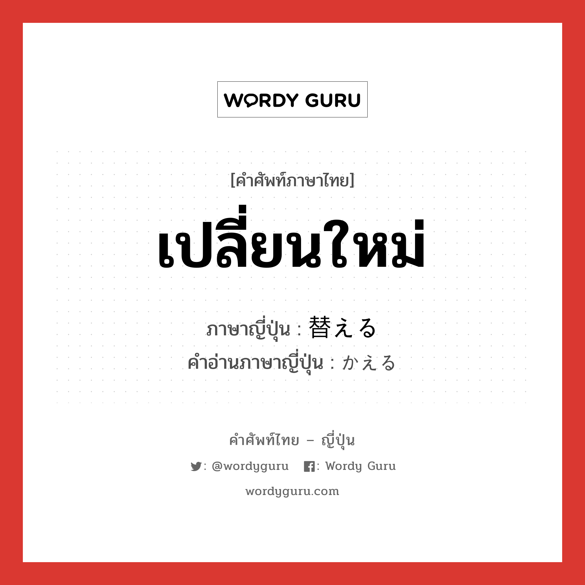 เปลี่ยนใหม่ ภาษาญี่ปุ่นคืออะไร, คำศัพท์ภาษาไทย - ญี่ปุ่น เปลี่ยนใหม่ ภาษาญี่ปุ่น 替える คำอ่านภาษาญี่ปุ่น かえる หมวด v1 หมวด v1