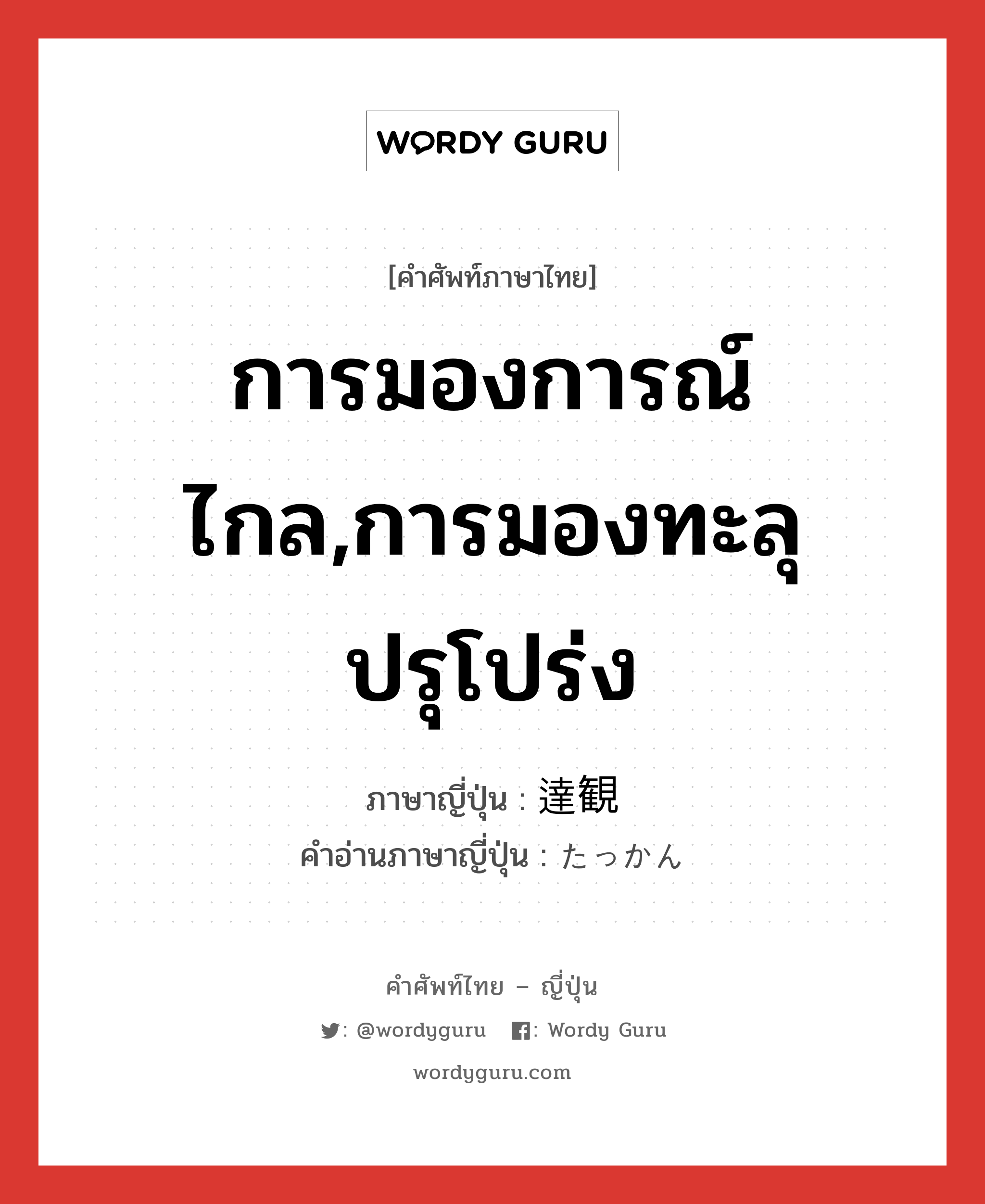 การมองการณ์ไกล,การมองทะลุปรุโปร่ง ภาษาญี่ปุ่นคืออะไร, คำศัพท์ภาษาไทย - ญี่ปุ่น การมองการณ์ไกล,การมองทะลุปรุโปร่ง ภาษาญี่ปุ่น 達観 คำอ่านภาษาญี่ปุ่น たっかん หมวด n หมวด n