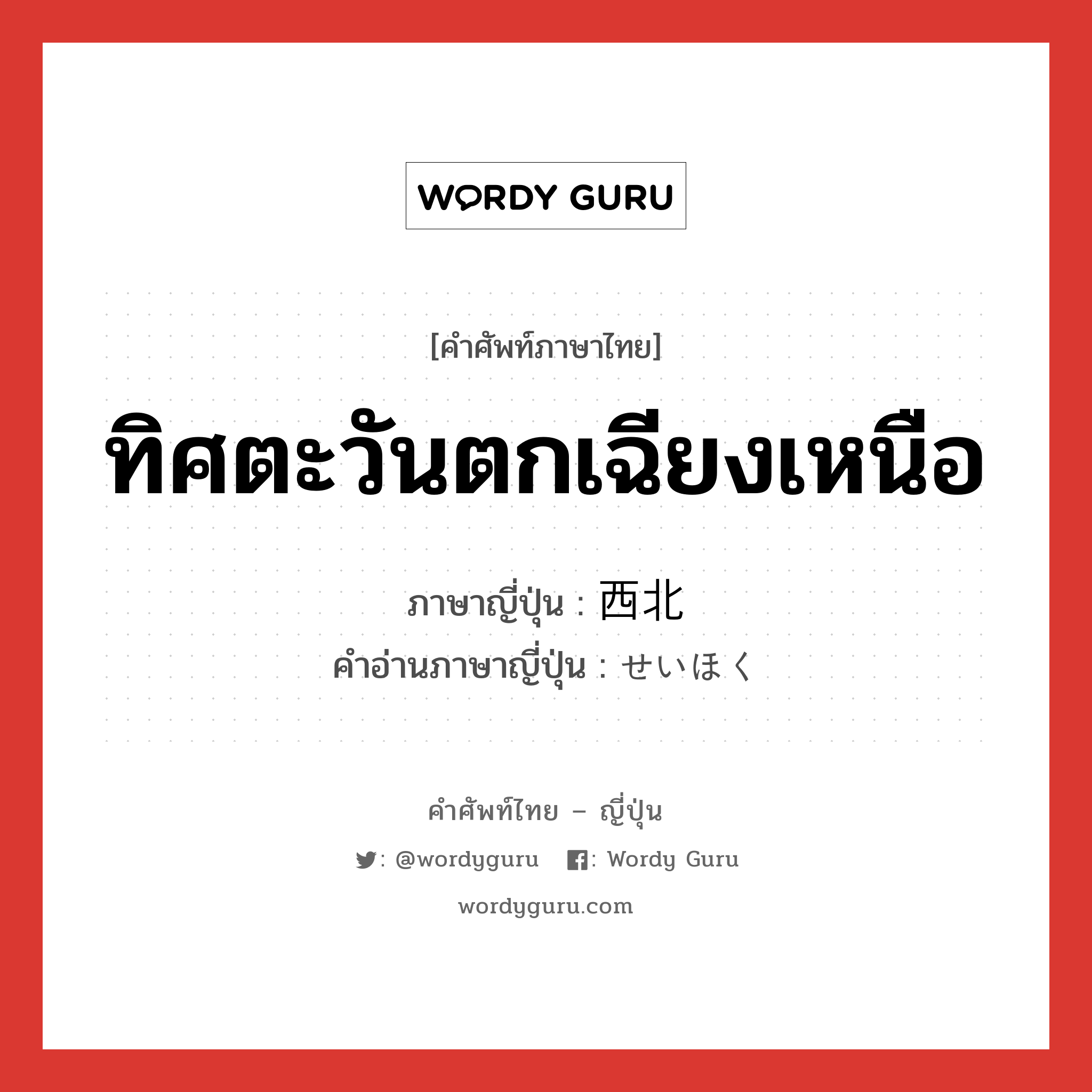 ทิศตะวันตกเฉียงเหนือ ภาษาญี่ปุ่นคืออะไร, คำศัพท์ภาษาไทย - ญี่ปุ่น ทิศตะวันตกเฉียงเหนือ ภาษาญี่ปุ่น 西北 คำอ่านภาษาญี่ปุ่น せいほく หมวด n หมวด n