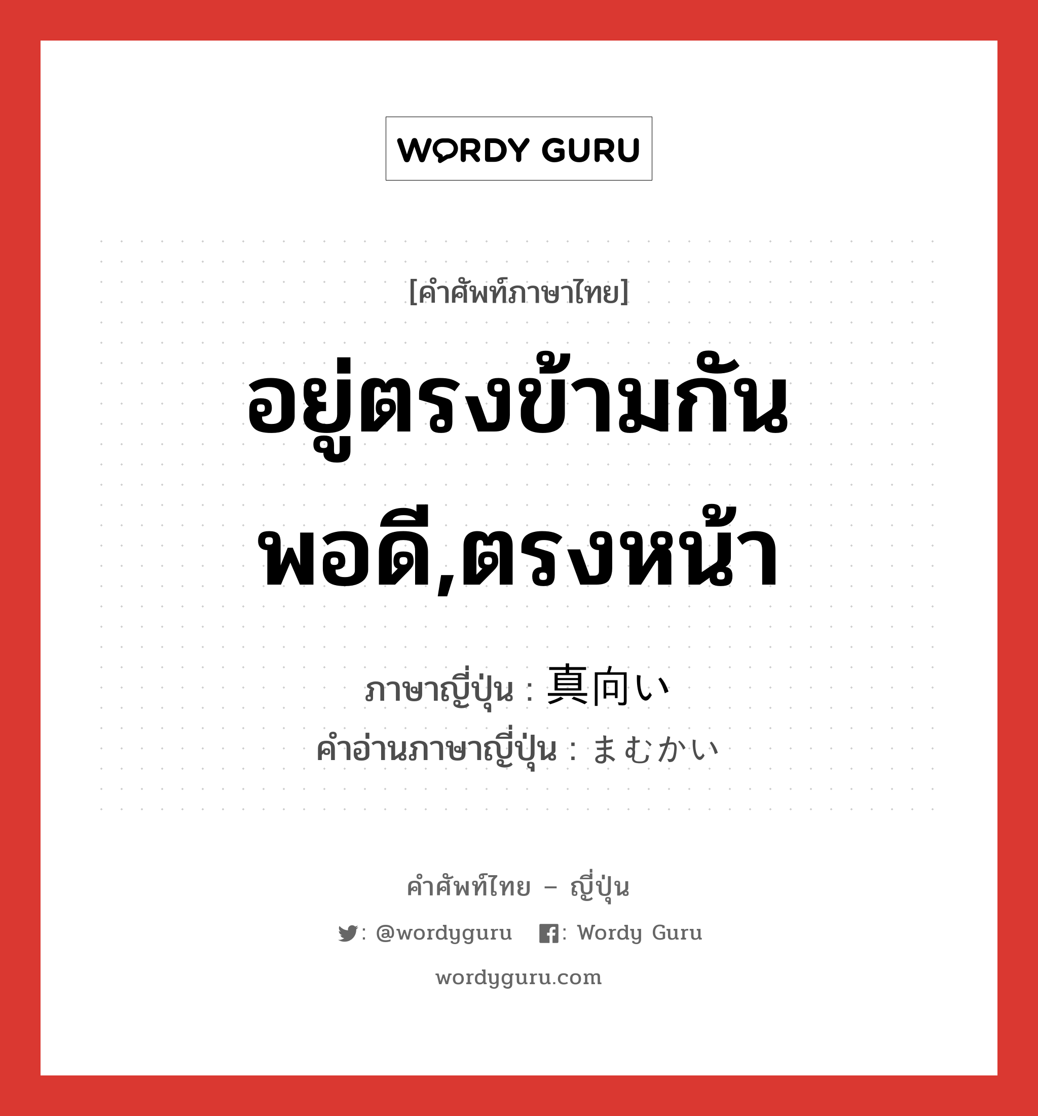 อยู่ตรงข้ามกันพอดี,ตรงหน้า ภาษาญี่ปุ่นคืออะไร, คำศัพท์ภาษาไทย - ญี่ปุ่น อยู่ตรงข้ามกันพอดี,ตรงหน้า ภาษาญี่ปุ่น 真向い คำอ่านภาษาญี่ปุ่น まむかい หมวด n หมวด n