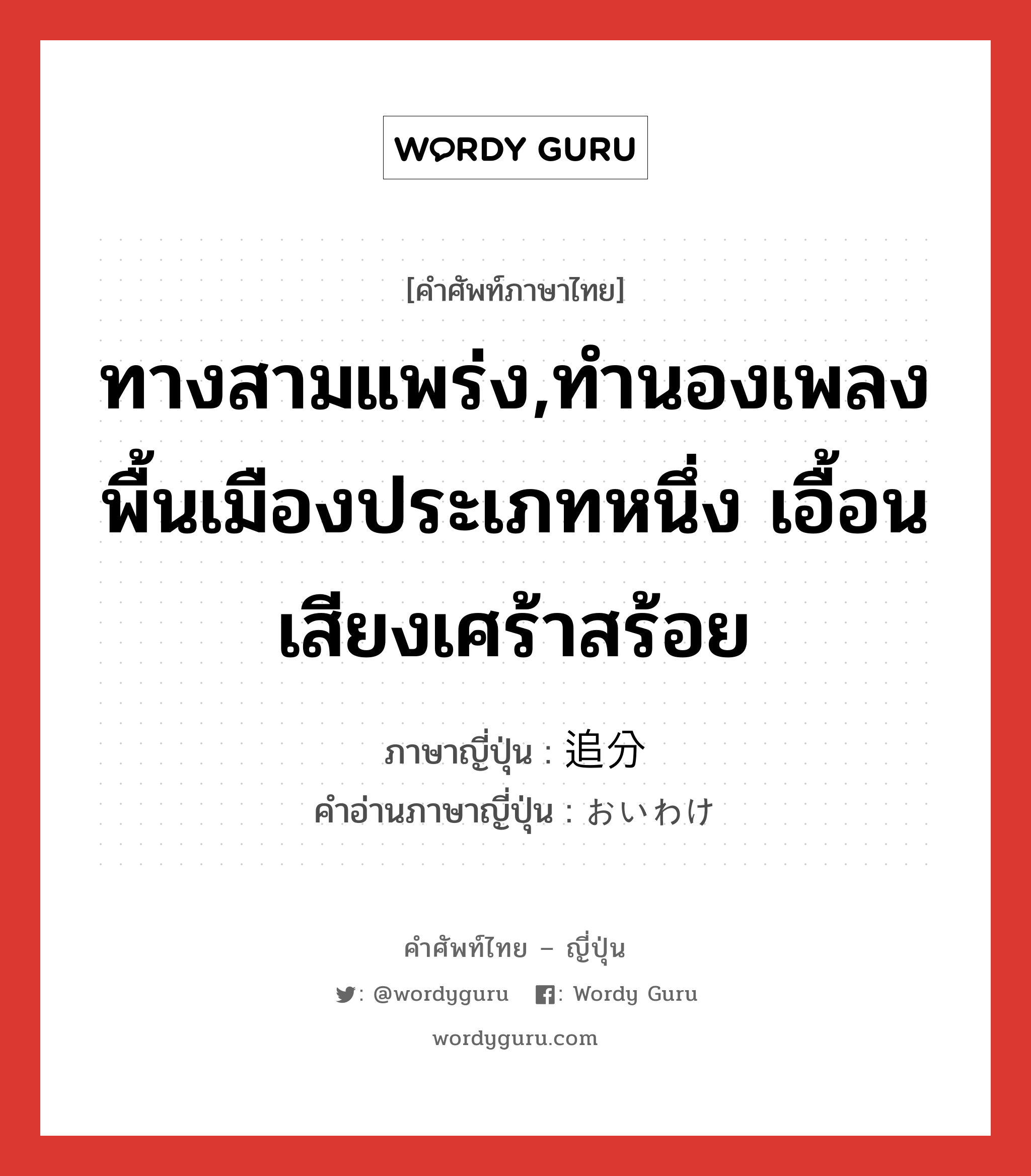 ทางสามแพร่ง,ทำนองเพลงพื้นเมืองประเภทหนึ่ง เอื้อนเสียงเศร้าสร้อย ภาษาญี่ปุ่นคืออะไร, คำศัพท์ภาษาไทย - ญี่ปุ่น ทางสามแพร่ง,ทำนองเพลงพื้นเมืองประเภทหนึ่ง เอื้อนเสียงเศร้าสร้อย ภาษาญี่ปุ่น 追分 คำอ่านภาษาญี่ปุ่น おいわけ หมวด n หมวด n