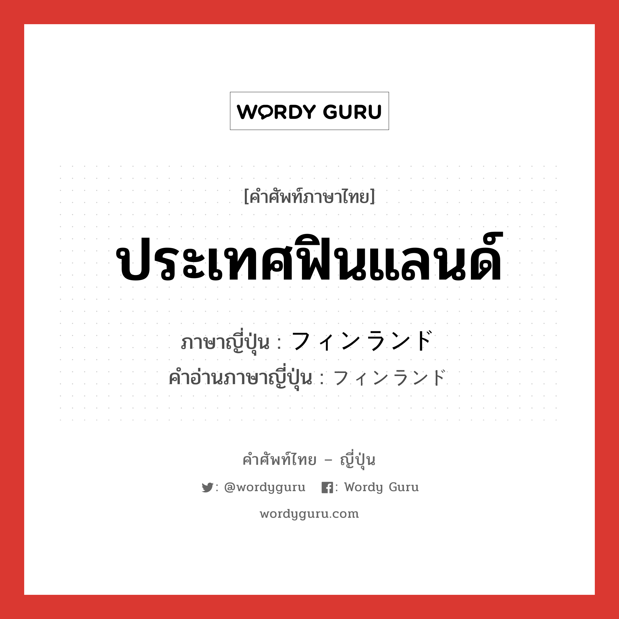 ประเทศฟินแลนด์ ภาษาญี่ปุ่นคืออะไร, คำศัพท์ภาษาไทย - ญี่ปุ่น ประเทศฟินแลนด์ ภาษาญี่ปุ่น フィンランド คำอ่านภาษาญี่ปุ่น フィンランド หมวด n หมวด n