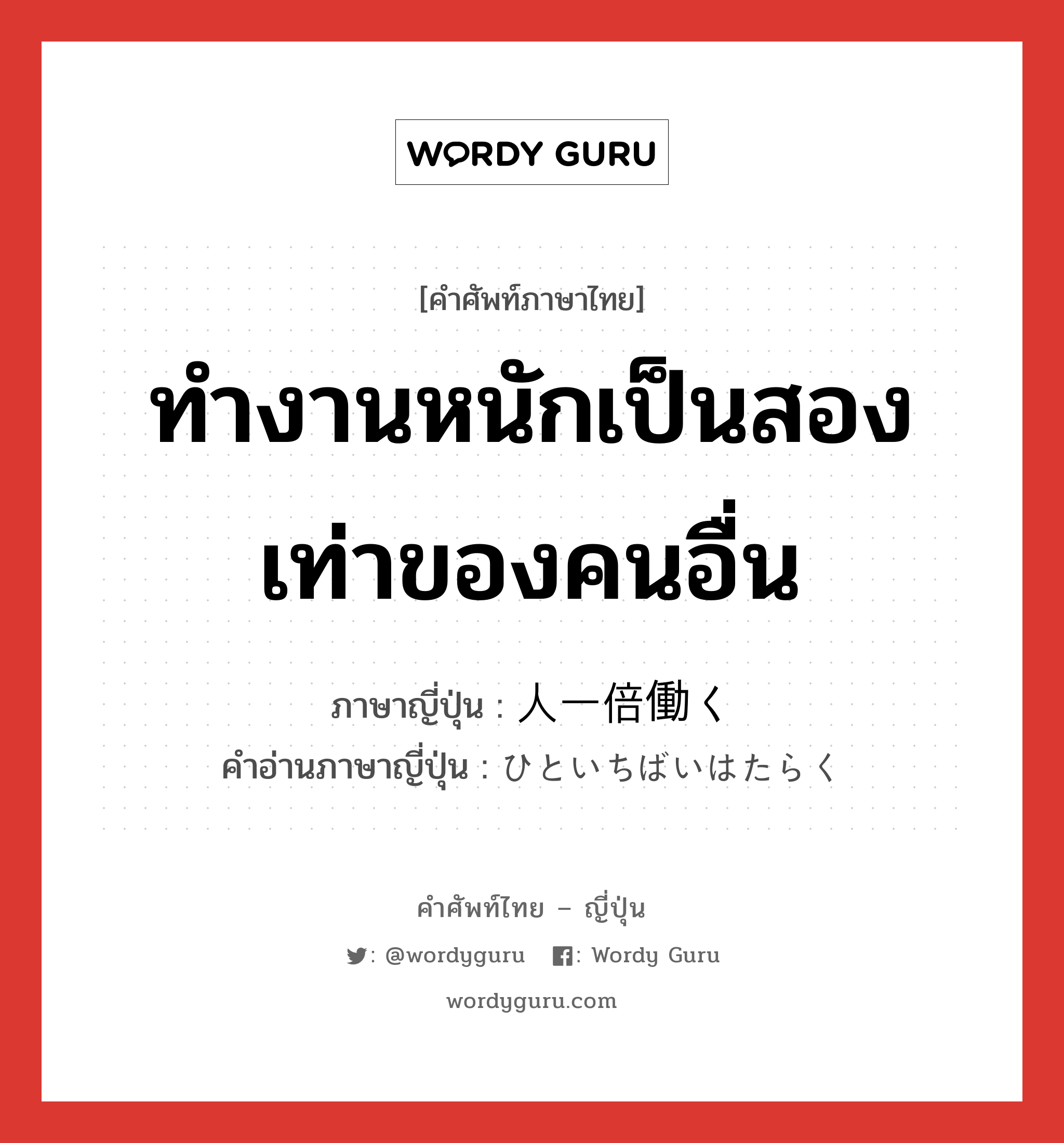 ทำงานหนักเป็นสองเท่าของคนอื่น ภาษาญี่ปุ่นคืออะไร, คำศัพท์ภาษาไทย - ญี่ปุ่น ทำงานหนักเป็นสองเท่าของคนอื่น ภาษาญี่ปุ่น 人一倍働く คำอ่านภาษาญี่ปุ่น ひといちばいはたらく หมวด v5k หมวด v5k