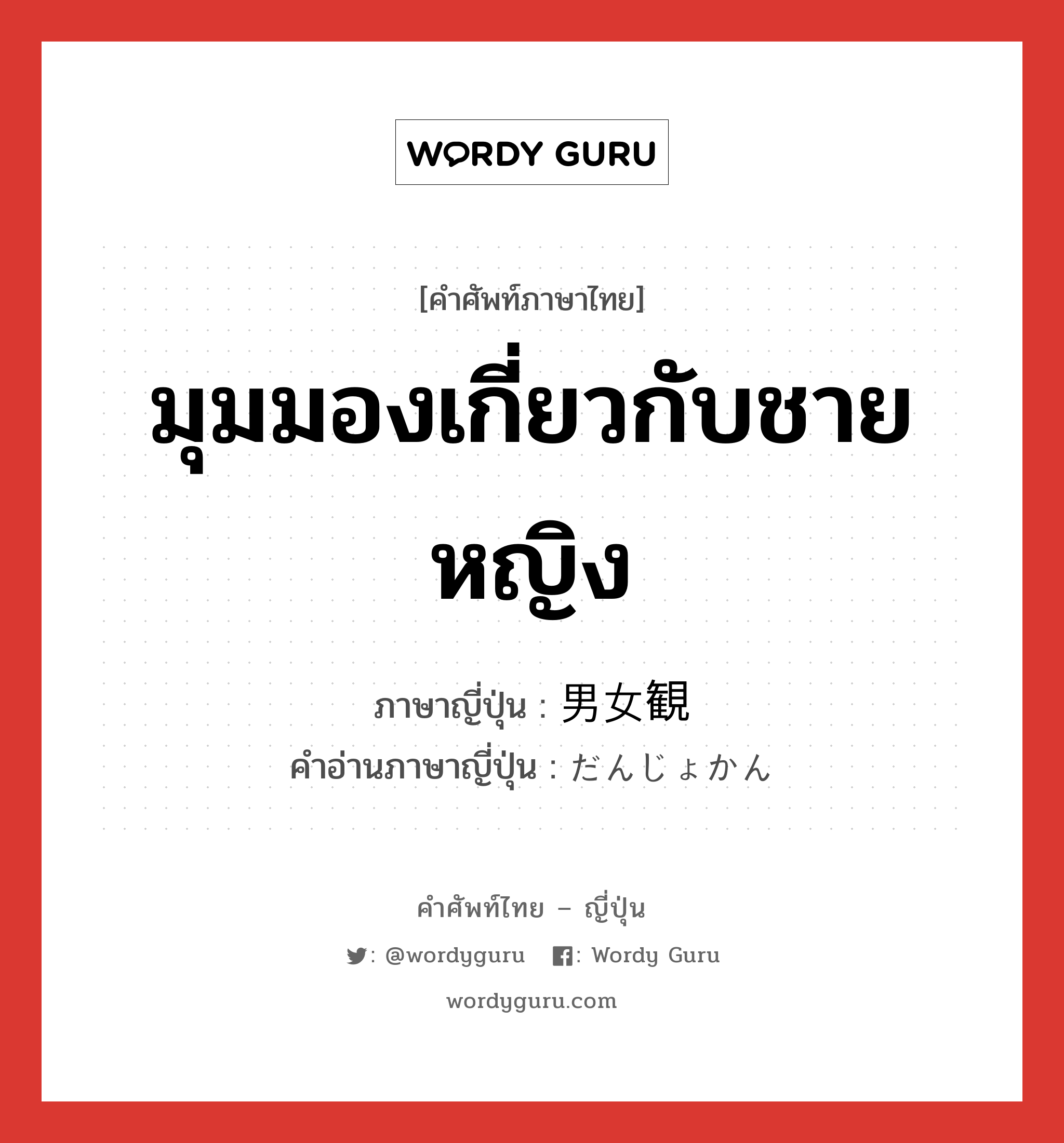 มุมมองเกี่ยวกับชายหญิง ภาษาญี่ปุ่นคืออะไร, คำศัพท์ภาษาไทย - ญี่ปุ่น มุมมองเกี่ยวกับชายหญิง ภาษาญี่ปุ่น 男女観 คำอ่านภาษาญี่ปุ่น だんじょかん หมวด n หมวด n