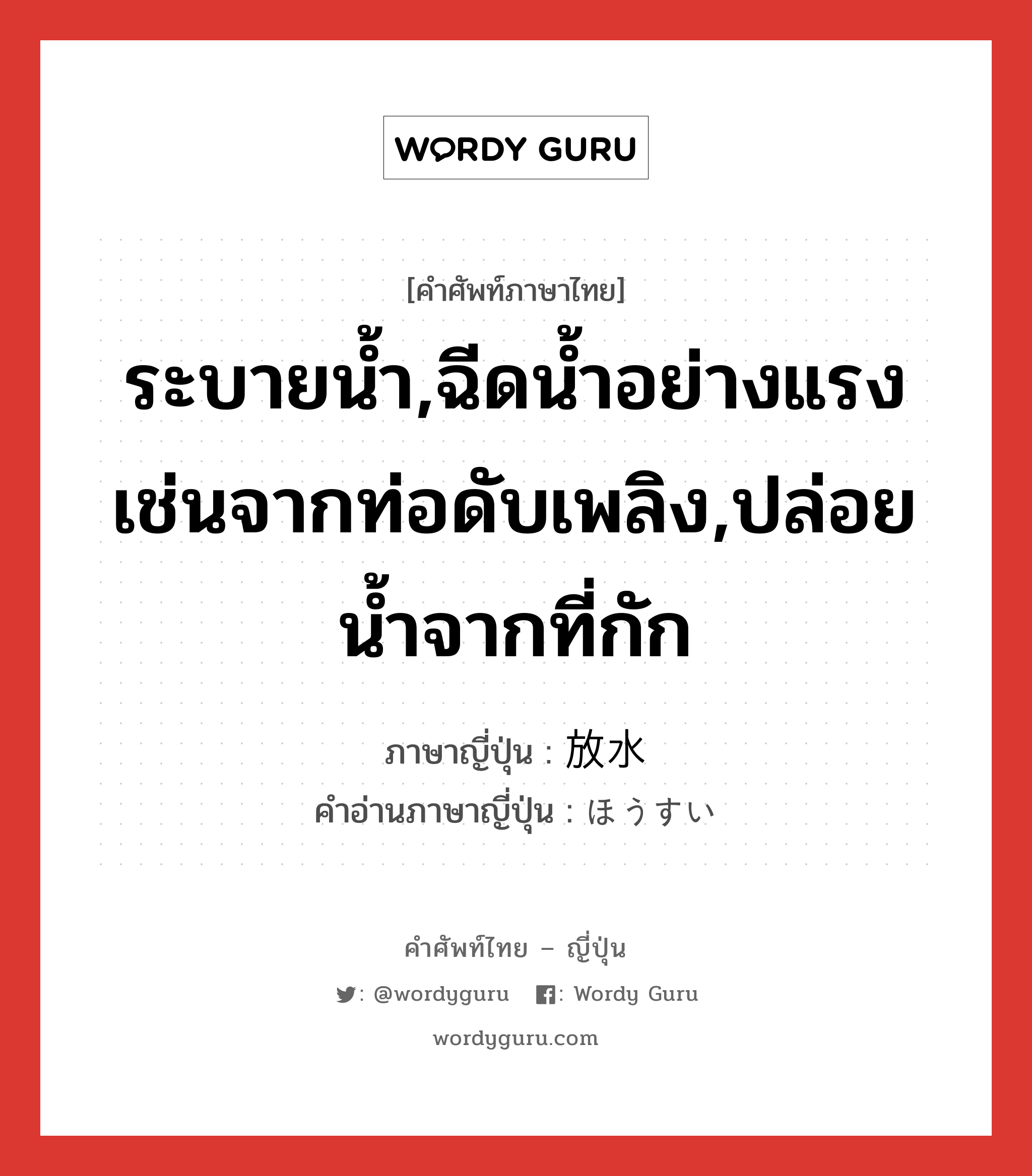 ระบายน้ำ,ฉีดน้ำอย่างแรงเช่นจากท่อดับเพลิง,ปล่อยน้ำจากที่กัก ภาษาญี่ปุ่นคืออะไร, คำศัพท์ภาษาไทย - ญี่ปุ่น ระบายน้ำ,ฉีดน้ำอย่างแรงเช่นจากท่อดับเพลิง,ปล่อยน้ำจากที่กัก ภาษาญี่ปุ่น 放水 คำอ่านภาษาญี่ปุ่น ほうすい หมวด n หมวด n