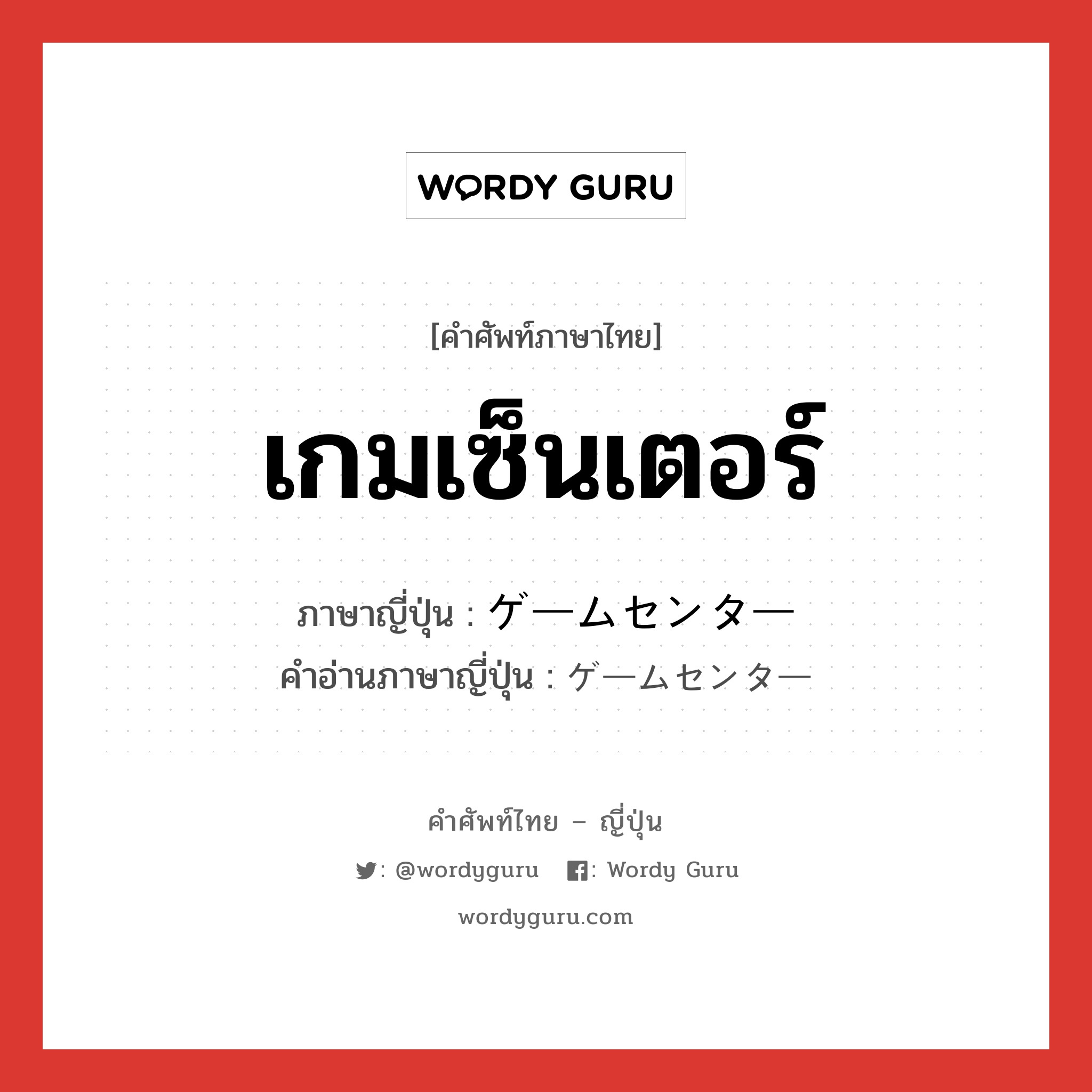 เกมเซ็นเตอร์ ภาษาญี่ปุ่นคืออะไร, คำศัพท์ภาษาไทย - ญี่ปุ่น เกมเซ็นเตอร์ ภาษาญี่ปุ่น ゲームセンター คำอ่านภาษาญี่ปุ่น ゲームセンター หมวด n หมวด n