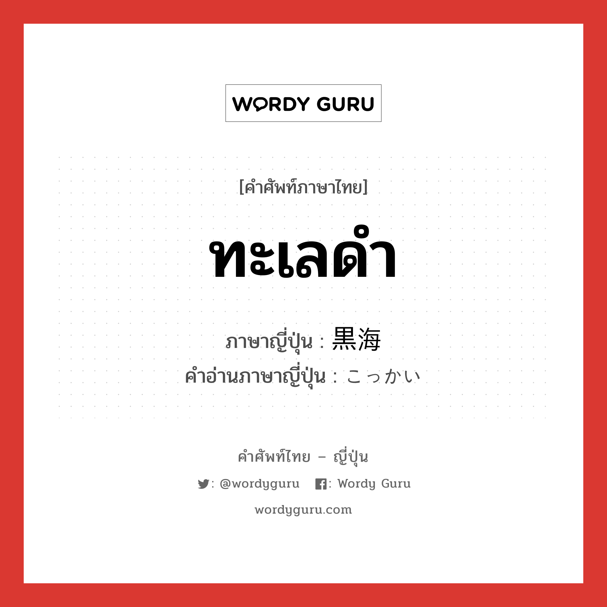 ทะเลดำ ภาษาญี่ปุ่นคืออะไร, คำศัพท์ภาษาไทย - ญี่ปุ่น ทะเลดำ ภาษาญี่ปุ่น 黒海 คำอ่านภาษาญี่ปุ่น こっかい หมวด n หมวด n