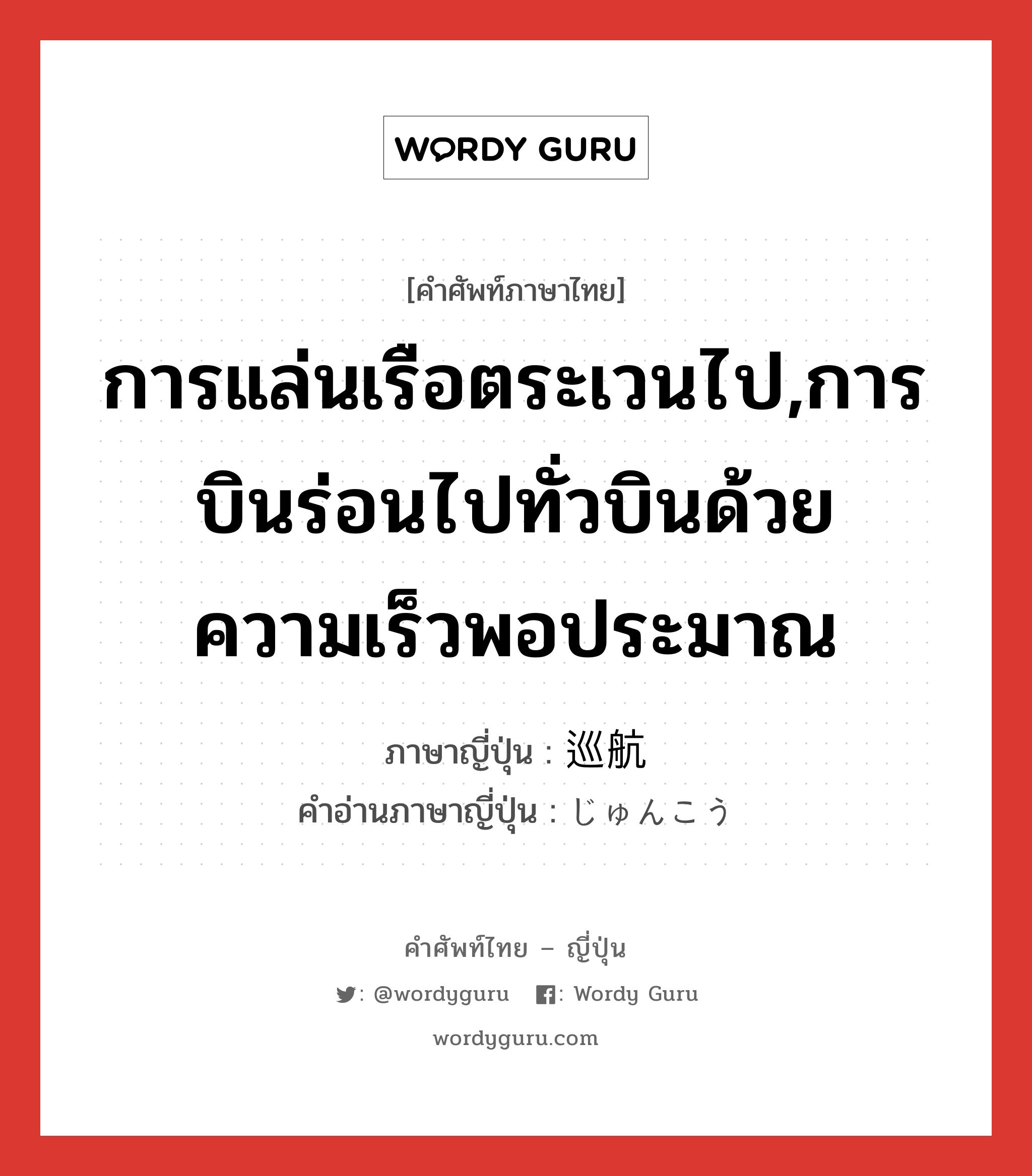 การแล่นเรือตระเวนไป,การบินร่อนไปทั่วบินด้วยความเร็วพอประมาณ ภาษาญี่ปุ่นคืออะไร, คำศัพท์ภาษาไทย - ญี่ปุ่น การแล่นเรือตระเวนไป,การบินร่อนไปทั่วบินด้วยความเร็วพอประมาณ ภาษาญี่ปุ่น 巡航 คำอ่านภาษาญี่ปุ่น じゅんこう หมวด n หมวด n