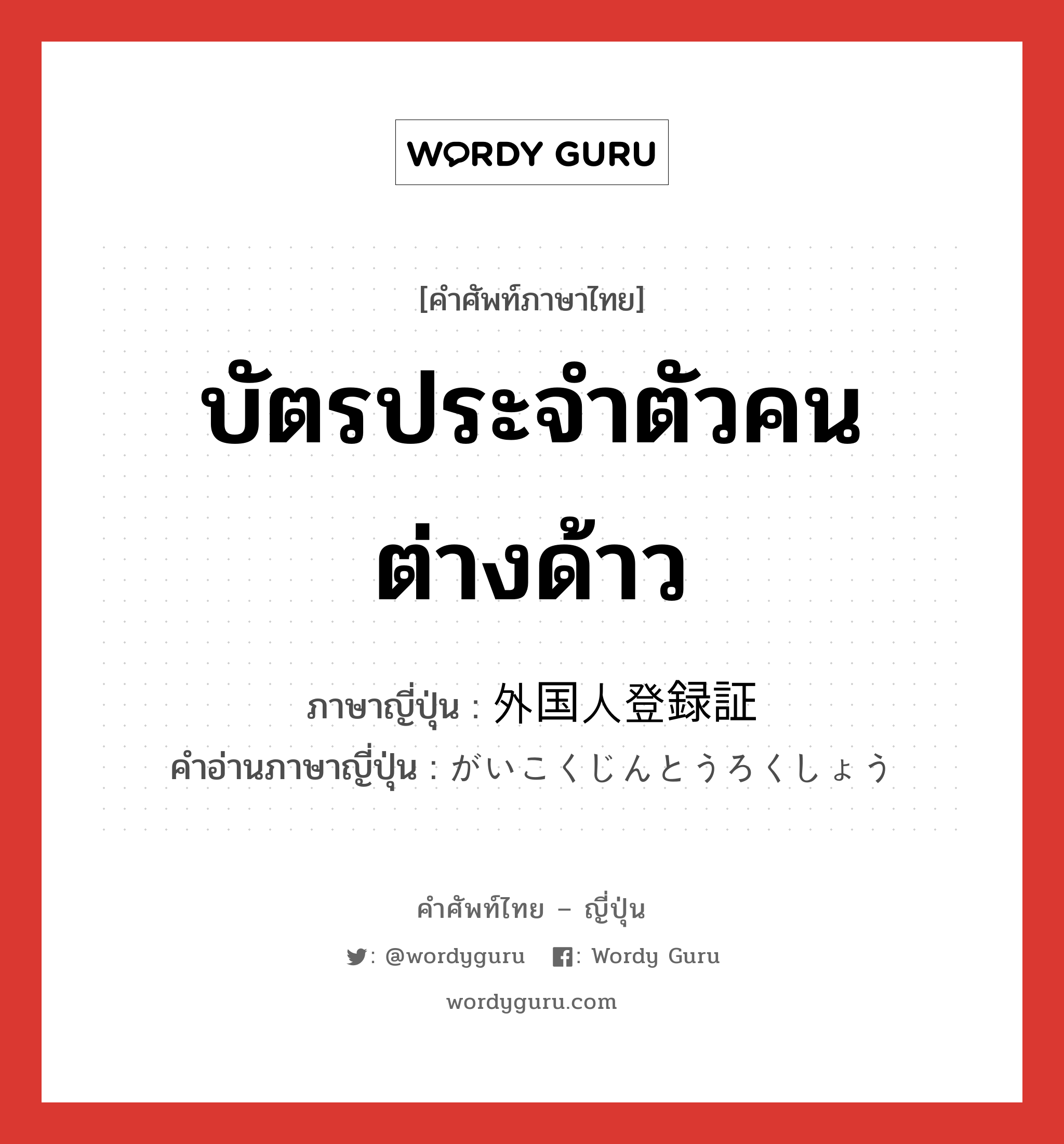 บัตรประจำตัวคนต่างด้าว ภาษาญี่ปุ่นคืออะไร, คำศัพท์ภาษาไทย - ญี่ปุ่น บัตรประจำตัวคนต่างด้าว ภาษาญี่ปุ่น 外国人登録証 คำอ่านภาษาญี่ปุ่น がいこくじんとうろくしょう หมวด n หมวด n