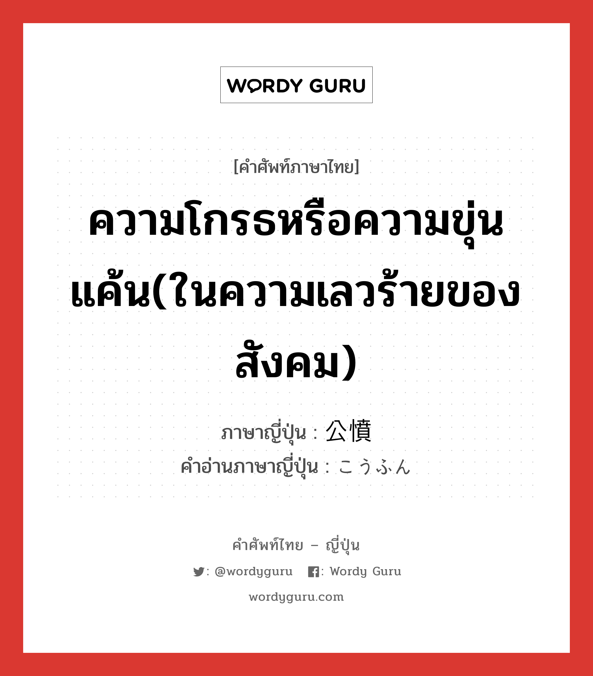 ความโกรธหรือความขุ่นแค้น(ในความเลวร้ายของสังคม) ภาษาญี่ปุ่นคืออะไร, คำศัพท์ภาษาไทย - ญี่ปุ่น ความโกรธหรือความขุ่นแค้น(ในความเลวร้ายของสังคม) ภาษาญี่ปุ่น 公憤 คำอ่านภาษาญี่ปุ่น こうふん หมวด n หมวด n